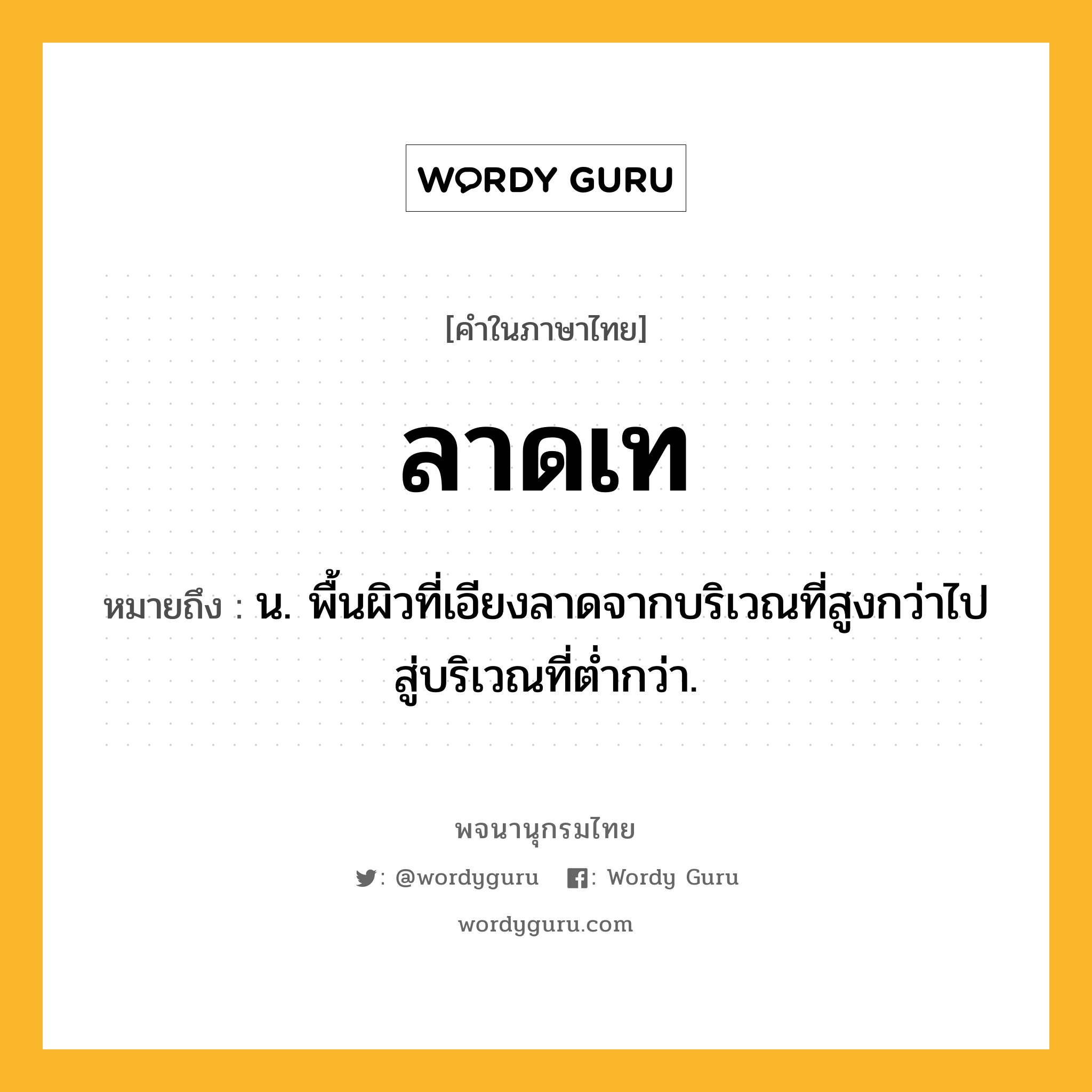 ลาดเท หมายถึงอะไร?, คำในภาษาไทย ลาดเท หมายถึง น. พื้นผิวที่เอียงลาดจากบริเวณที่สูงกว่าไปสู่บริเวณที่ตํ่ากว่า.