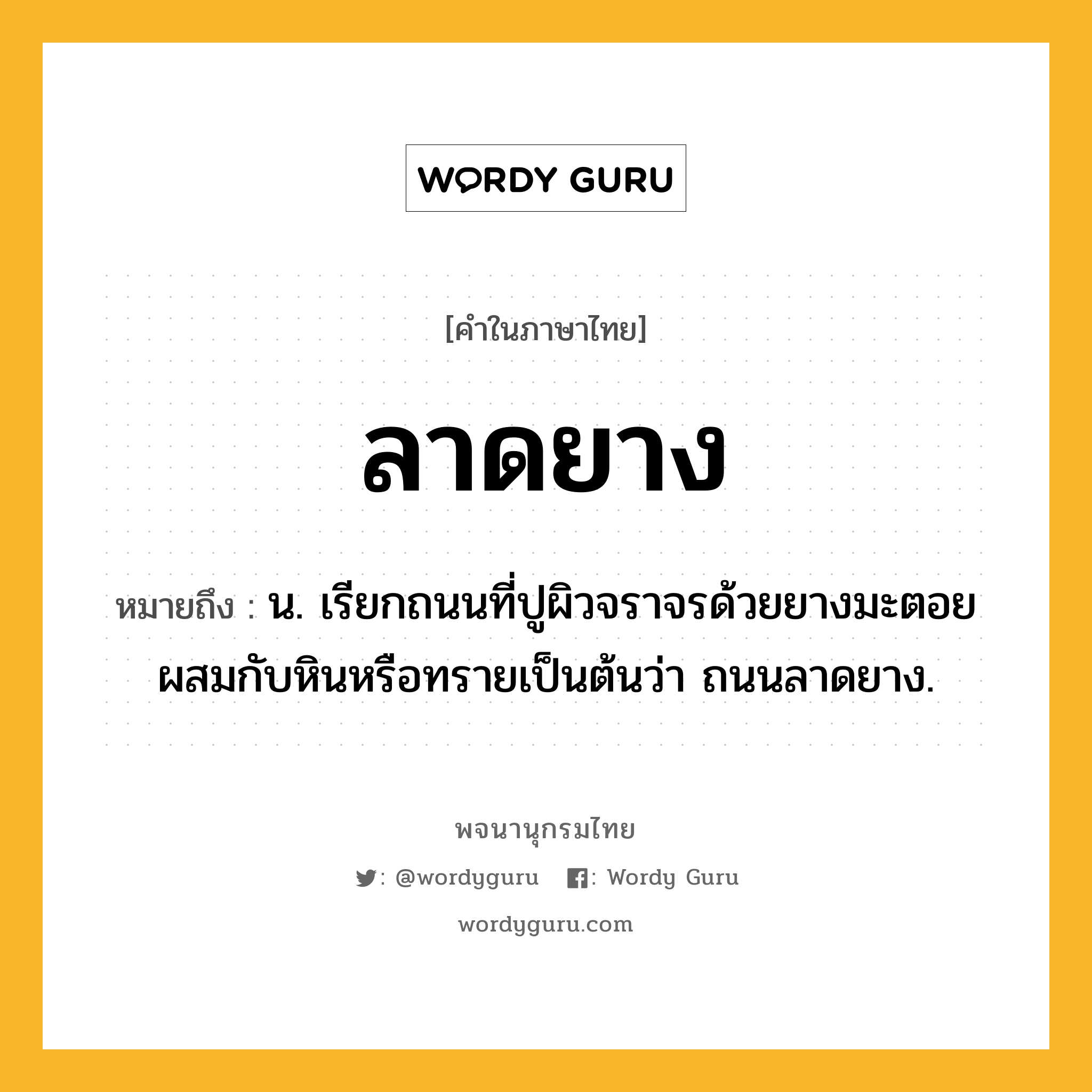 ลาดยาง หมายถึงอะไร?, คำในภาษาไทย ลาดยาง หมายถึง น. เรียกถนนที่ปูผิวจราจรด้วยยางมะตอยผสมกับหินหรือทรายเป็นต้นว่า ถนนลาดยาง.