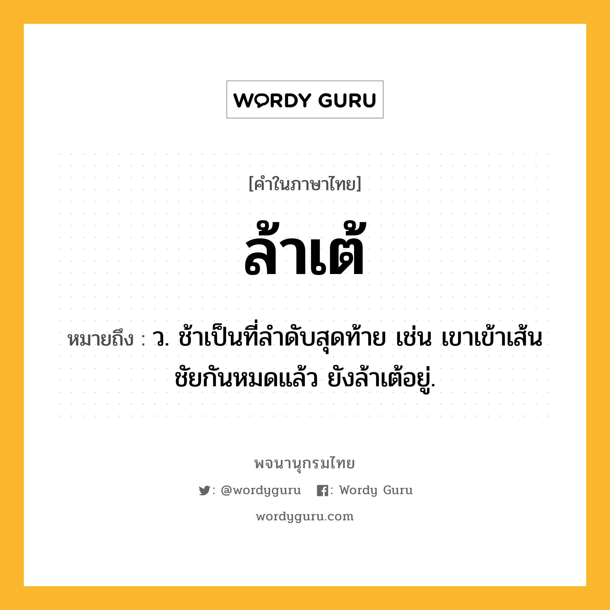 ล้าเต้ หมายถึงอะไร?, คำในภาษาไทย ล้าเต้ หมายถึง ว. ช้าเป็นที่ลำดับสุดท้าย เช่น เขาเข้าเส้นชัยกันหมดแล้ว ยังล้าเต้อยู่.