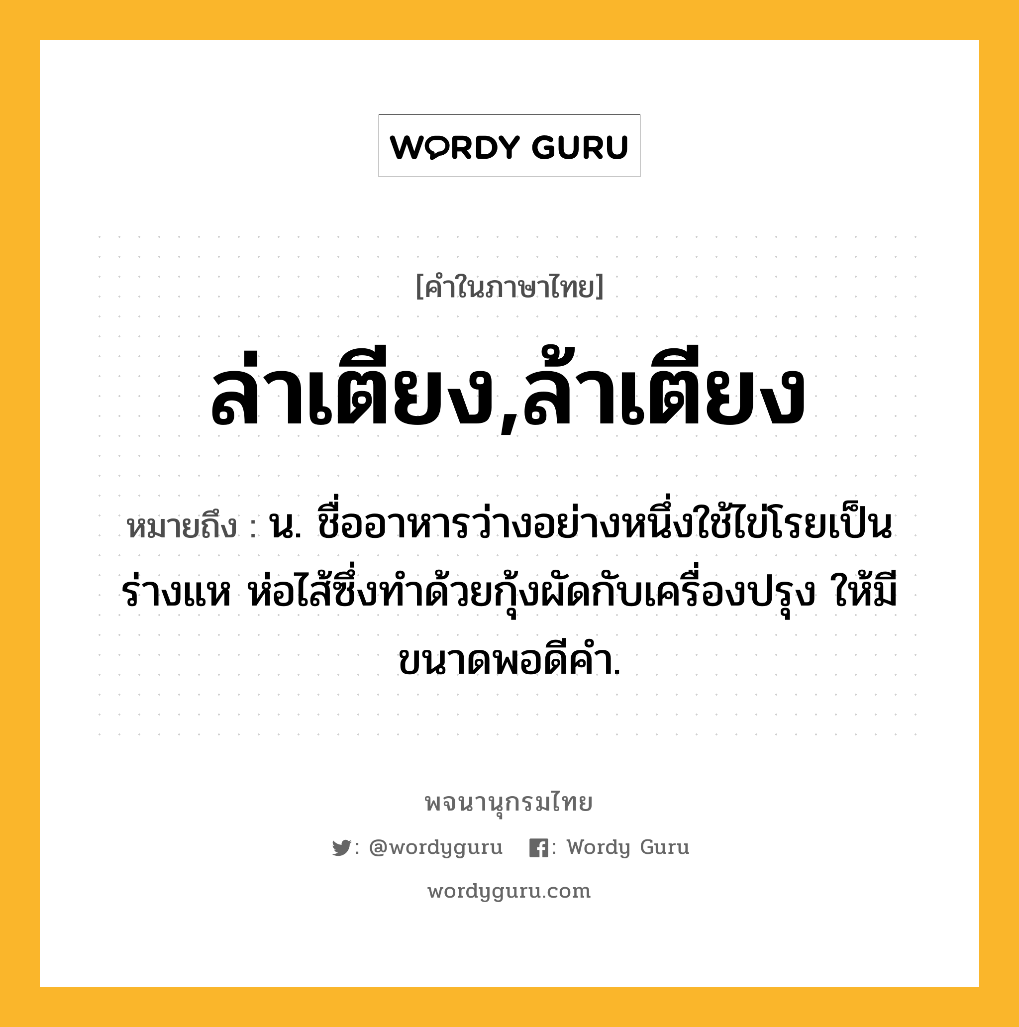 ล่าเตียง,ล้าเตียง หมายถึงอะไร?, คำในภาษาไทย ล่าเตียง,ล้าเตียง หมายถึง น. ชื่ออาหารว่างอย่างหนึ่งใช้ไข่โรยเป็นร่างแห ห่อไส้ซึ่งทำด้วยกุ้งผัดกับเครื่องปรุง ให้มีขนาดพอดีคำ.