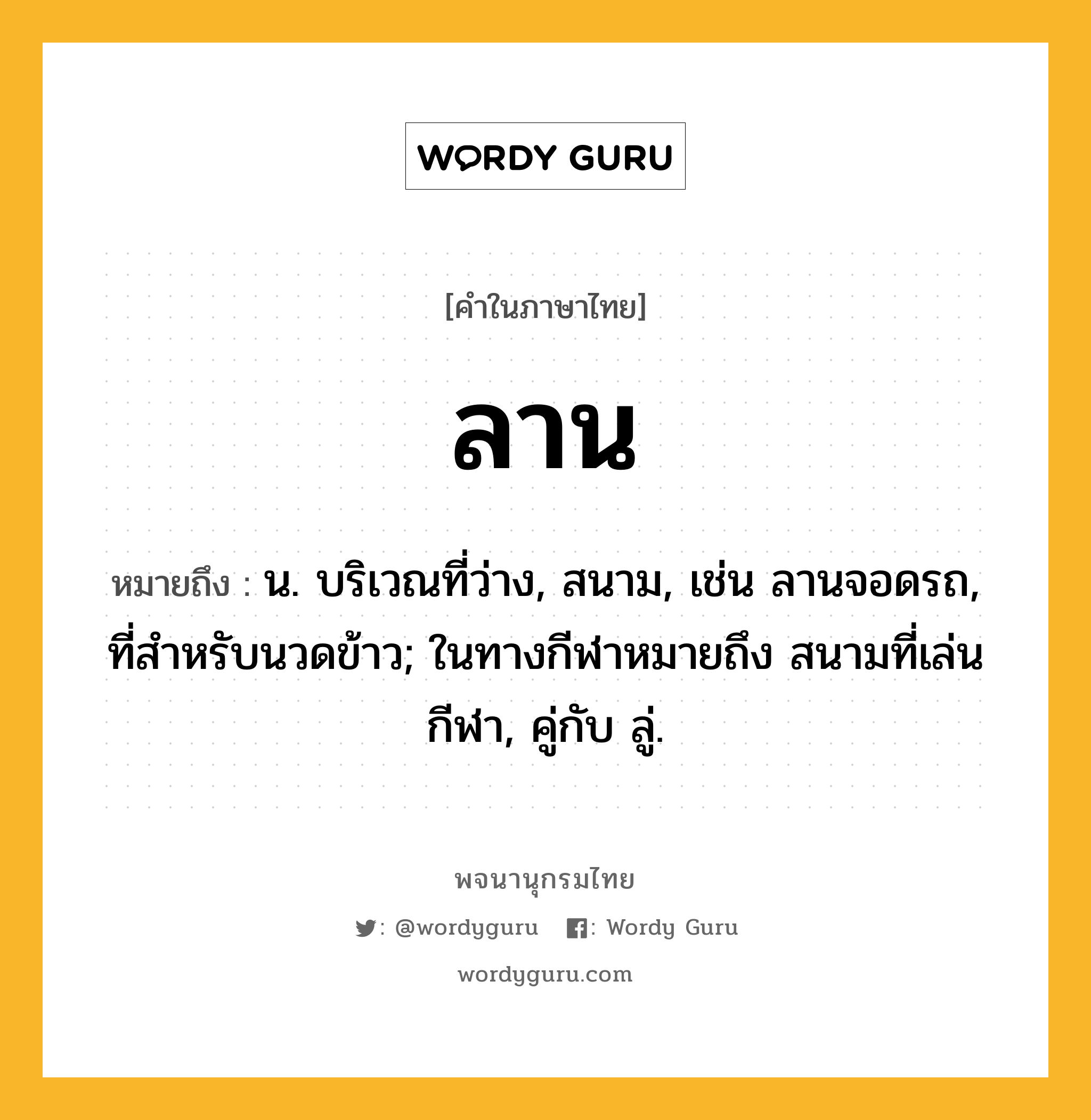 ลาน หมายถึงอะไร?, คำในภาษาไทย ลาน หมายถึง น. บริเวณที่ว่าง, สนาม, เช่น ลานจอดรถ, ที่สําหรับนวดข้าว; ในทางกีฬาหมายถึง สนามที่เล่นกีฬา, คู่กับ ลู่.