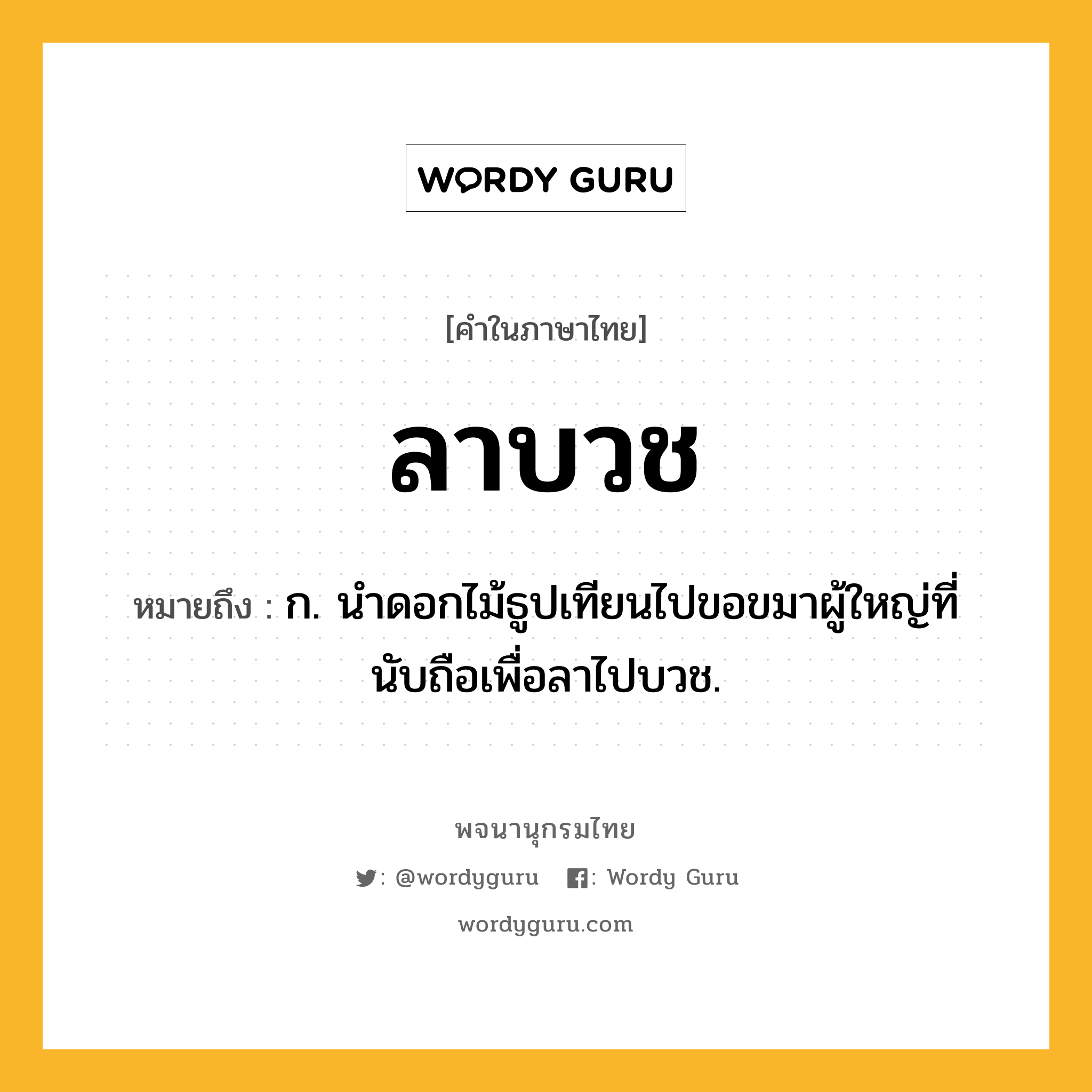 ลาบวช หมายถึงอะไร?, คำในภาษาไทย ลาบวช หมายถึง ก. นำดอกไม้ธูปเทียนไปขอขมาผู้ใหญ่ที่นับถือเพื่อลาไปบวช.