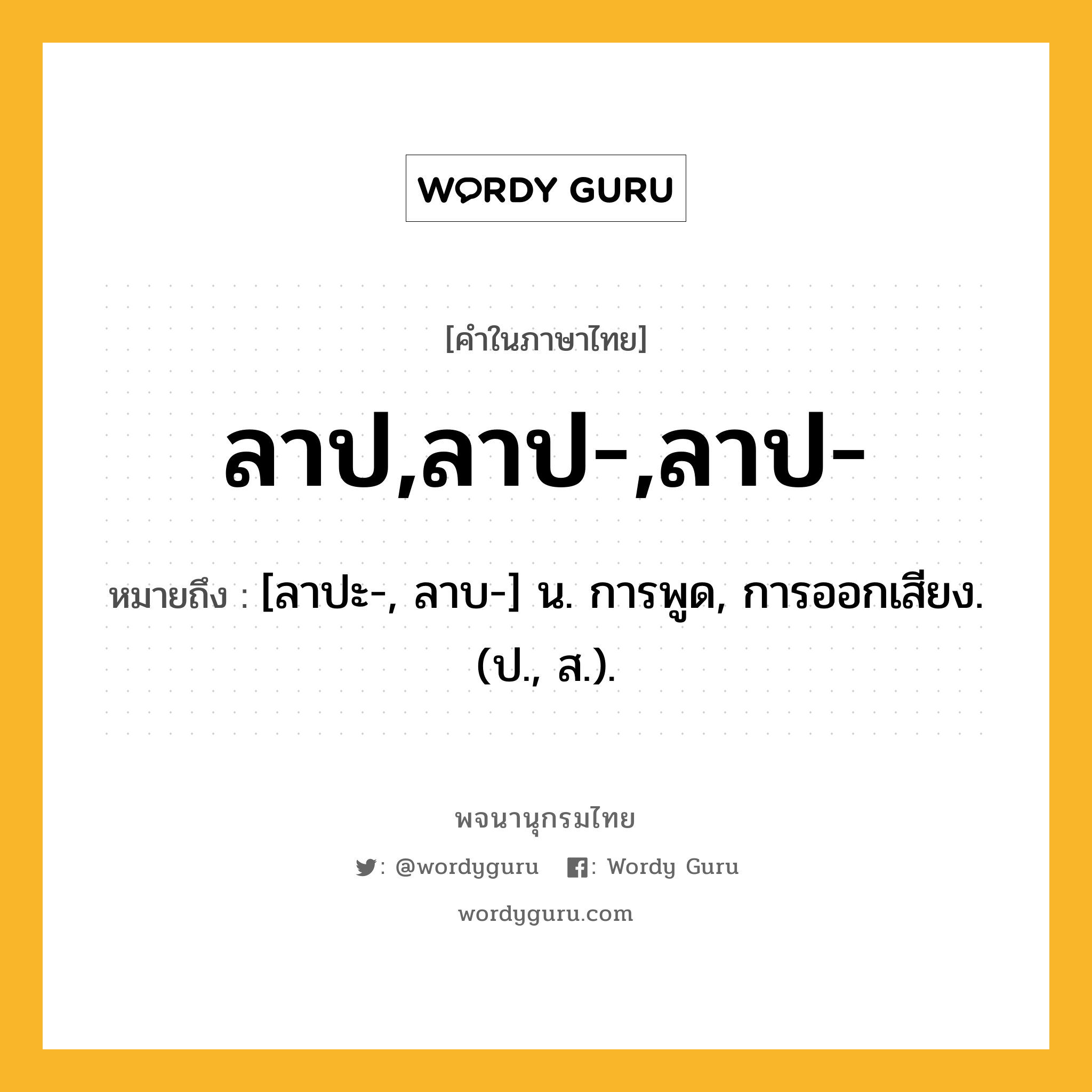 ลาป,ลาป-,ลาป- หมายถึงอะไร?, คำในภาษาไทย ลาป,ลาป-,ลาป- หมายถึง [ลาปะ-, ลาบ-] น. การพูด, การออกเสียง. (ป., ส.).