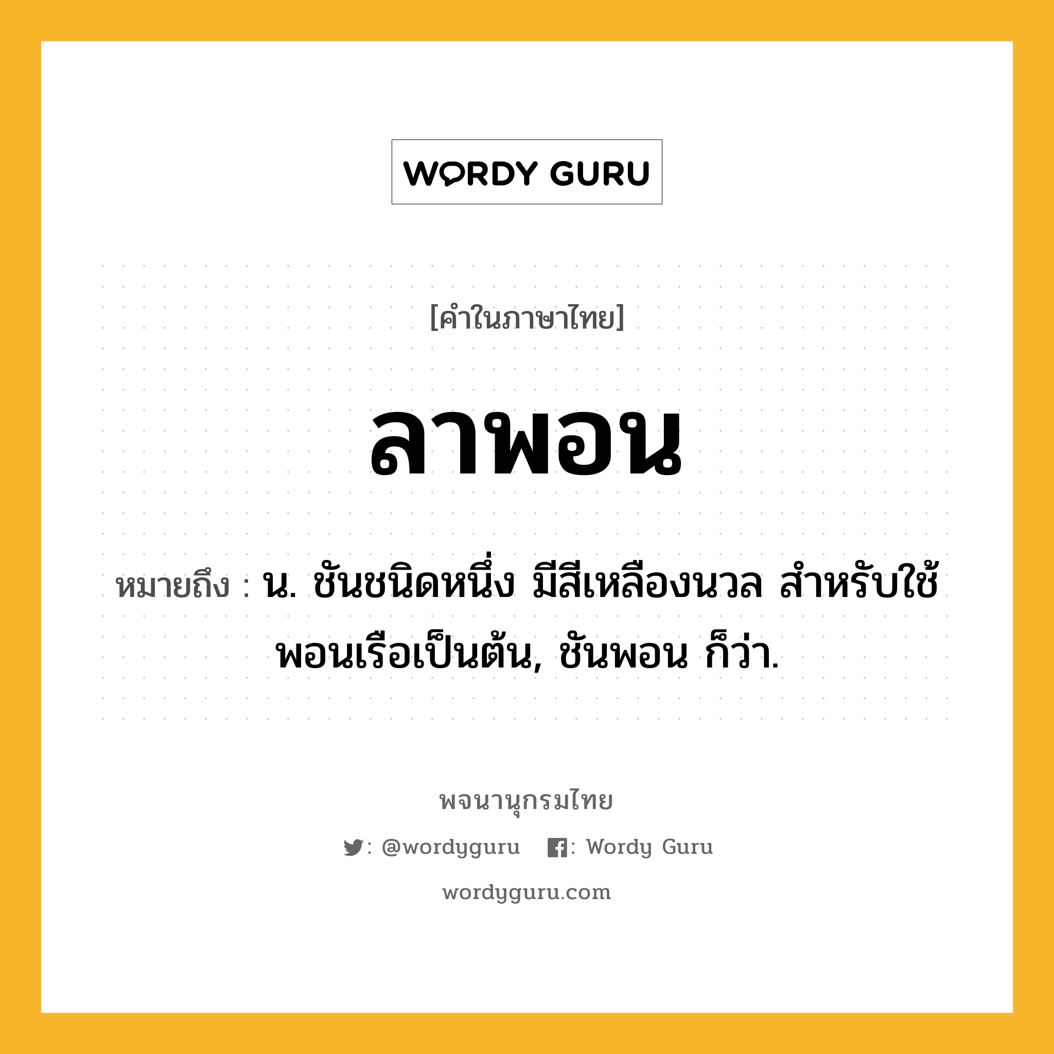 ลาพอน หมายถึงอะไร?, คำในภาษาไทย ลาพอน หมายถึง น. ชันชนิดหนึ่ง มีสีเหลืองนวล สำหรับใช้พอนเรือเป็นต้น, ชันพอน ก็ว่า.