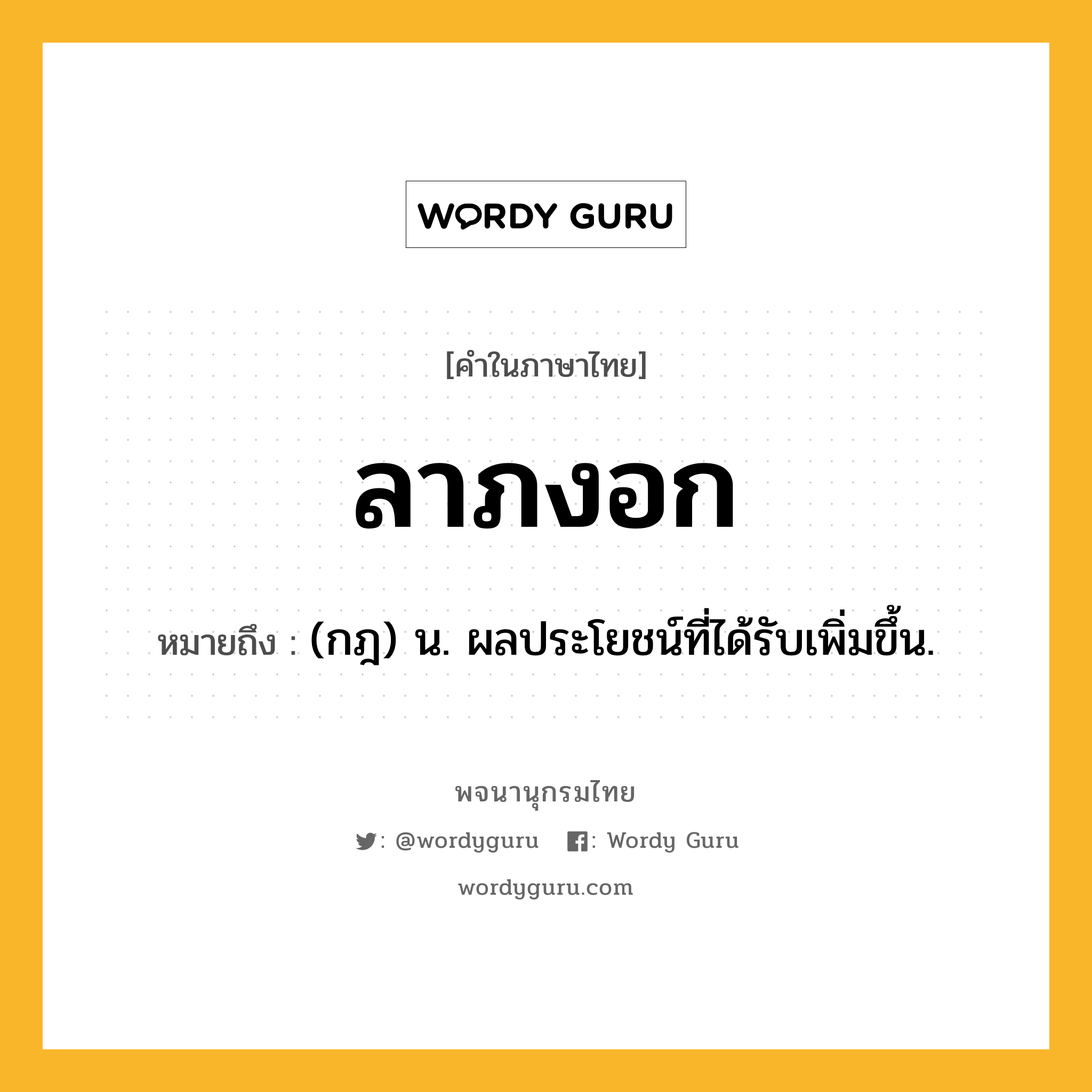 ลาภงอก ความหมาย หมายถึงอะไร?, คำในภาษาไทย ลาภงอก หมายถึง (กฎ) น. ผลประโยชน์ที่ได้รับเพิ่มขึ้น.