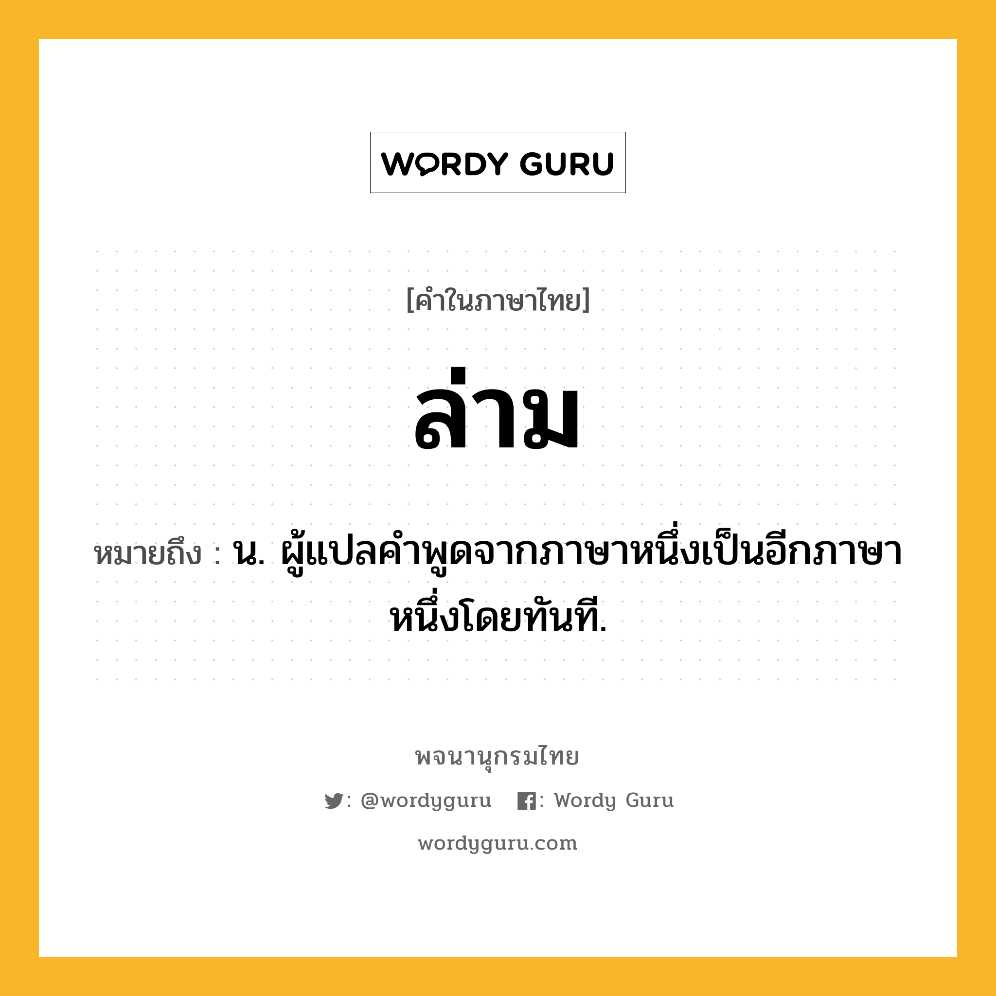 ล่าม หมายถึงอะไร?, คำในภาษาไทย ล่าม หมายถึง น. ผู้แปลคําพูดจากภาษาหนึ่งเป็นอีกภาษาหนึ่งโดยทันที.