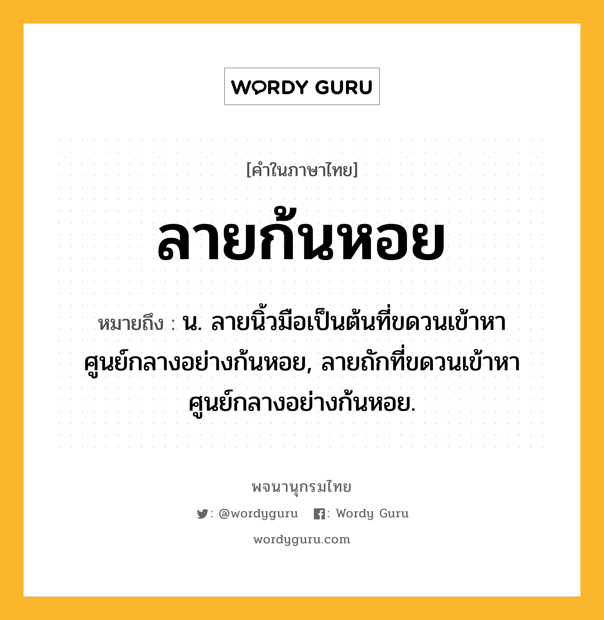 ลายก้นหอย หมายถึงอะไร?, คำในภาษาไทย ลายก้นหอย หมายถึง น. ลายนิ้วมือเป็นต้นที่ขดวนเข้าหาศูนย์กลางอย่างก้นหอย, ลายถักที่ขดวนเข้าหาศูนย์กลางอย่างก้นหอย.