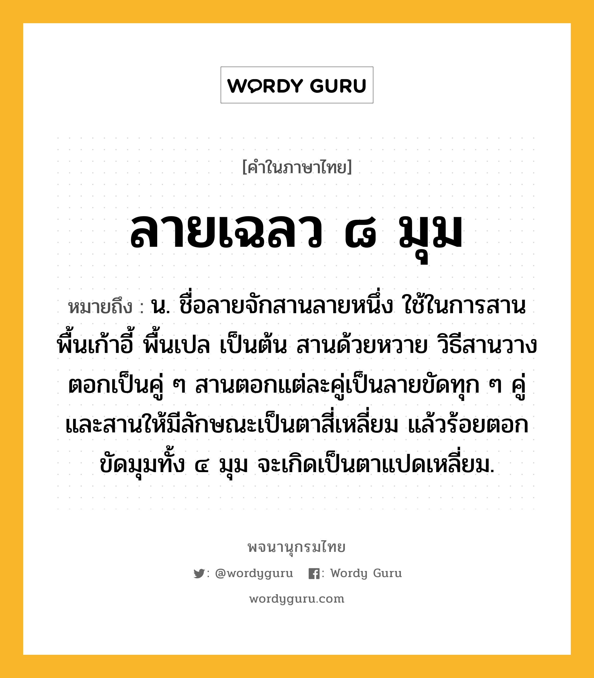 ลายเฉลว ๘ มุม หมายถึงอะไร?, คำในภาษาไทย ลายเฉลว ๘ มุม หมายถึง น. ชื่อลายจักสานลายหนึ่ง ใช้ในการสานพื้นเก้าอี้ พื้นเปล เป็นต้น สานด้วยหวาย วิธีสานวางตอกเป็นคู่ ๆ สานตอกแต่ละคู่เป็นลายขัดทุก ๆ คู่และสานให้มีลักษณะเป็นตาสี่เหลี่ยม แล้วร้อยตอกขัดมุมทั้ง ๔ มุม จะเกิดเป็นตาแปดเหลี่ยม.