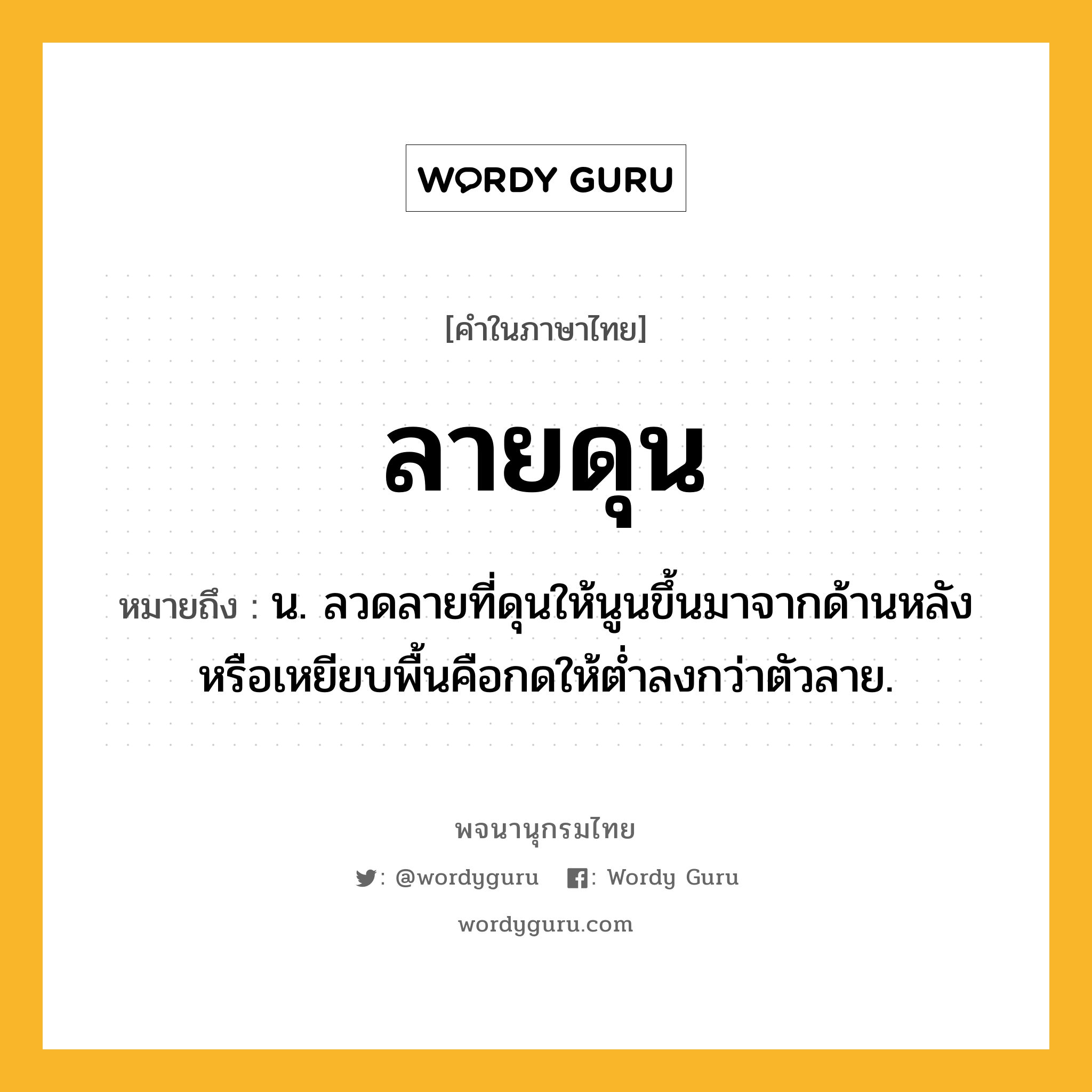 ลายดุน หมายถึงอะไร?, คำในภาษาไทย ลายดุน หมายถึง น. ลวดลายที่ดุนให้นูนขึ้นมาจากด้านหลังหรือเหยียบพื้นคือกดให้ต่ำลงกว่าตัวลาย.