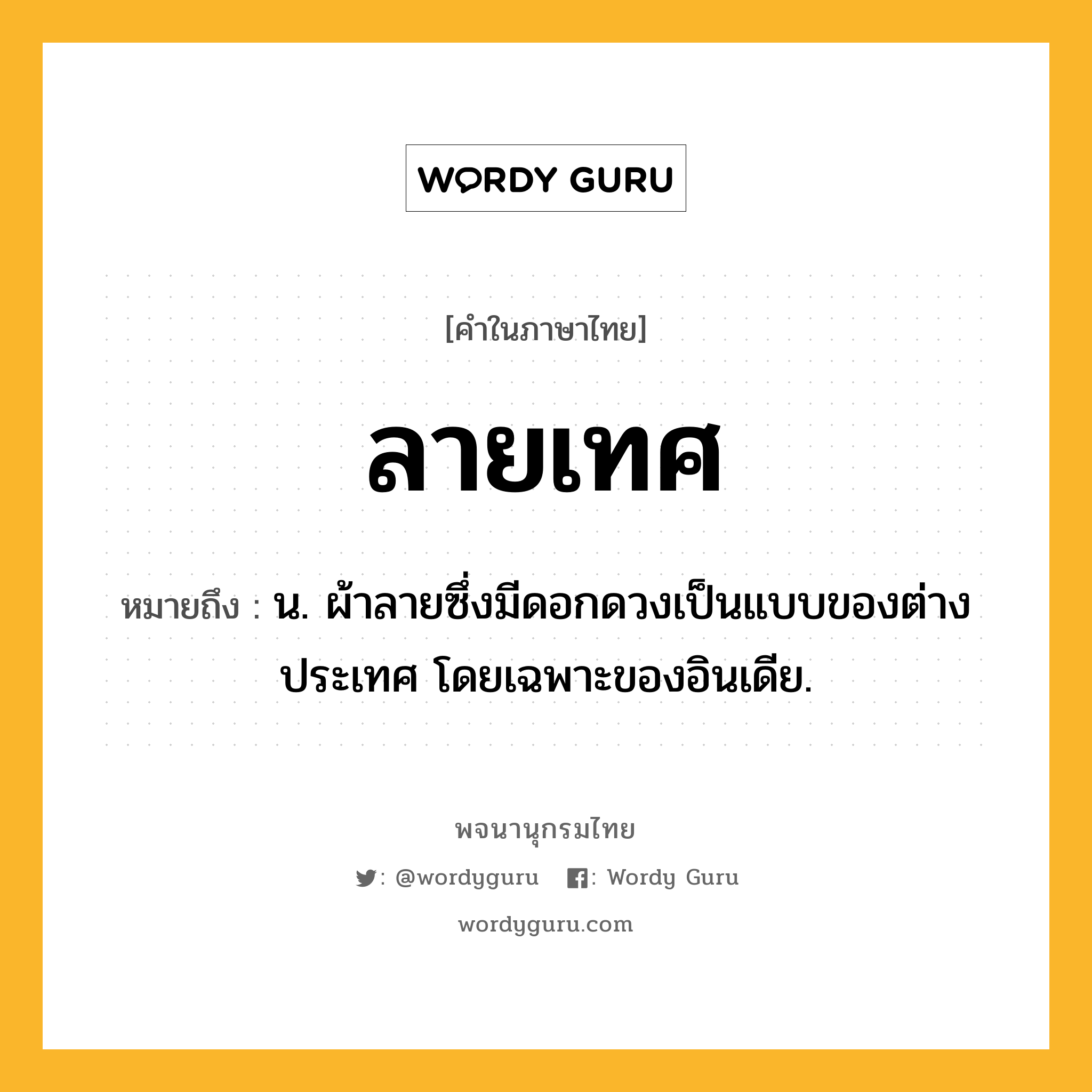 ลายเทศ หมายถึงอะไร?, คำในภาษาไทย ลายเทศ หมายถึง น. ผ้าลายซึ่งมีดอกดวงเป็นแบบของต่างประเทศ โดยเฉพาะของอินเดีย.