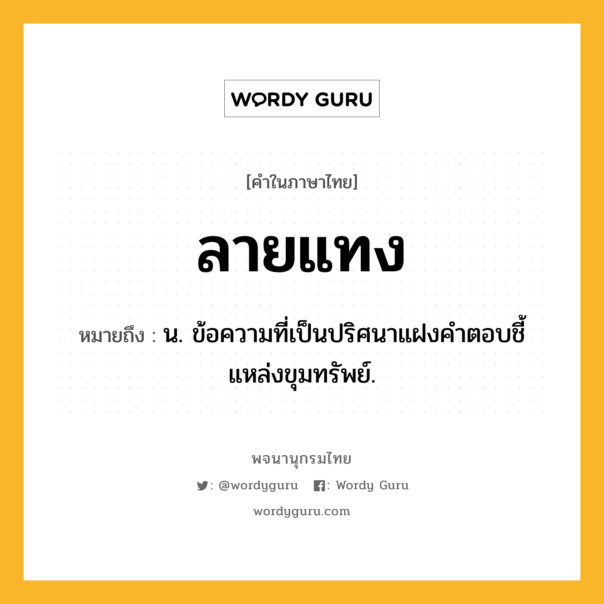 ลายแทง หมายถึงอะไร?, คำในภาษาไทย ลายแทง หมายถึง น. ข้อความที่เป็นปริศนาแฝงคำตอบชี้แหล่งขุมทรัพย์.