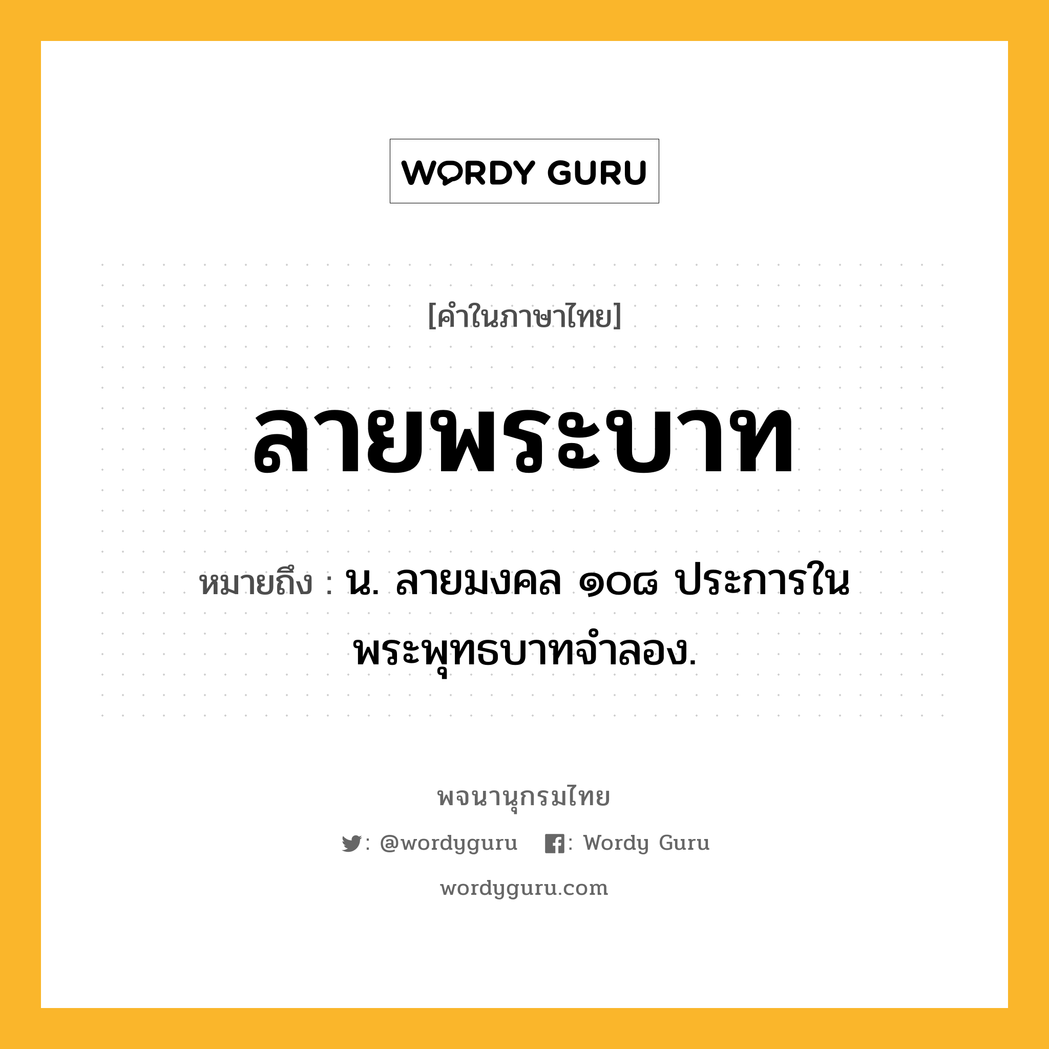 ลายพระบาท หมายถึงอะไร?, คำในภาษาไทย ลายพระบาท หมายถึง น. ลายมงคล ๑๐๘ ประการในพระพุทธบาทจำลอง.