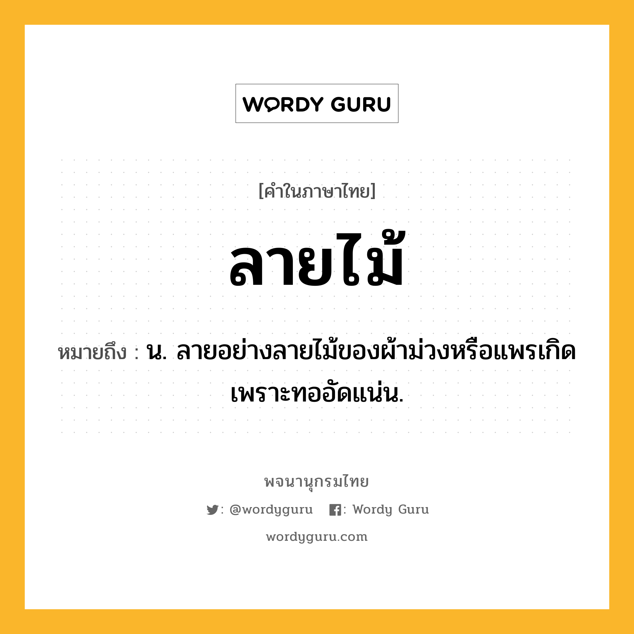 ลายไม้ ความหมาย หมายถึงอะไร?, คำในภาษาไทย ลายไม้ หมายถึง น. ลายอย่างลายไม้ของผ้าม่วงหรือแพรเกิดเพราะทออัดแน่น.