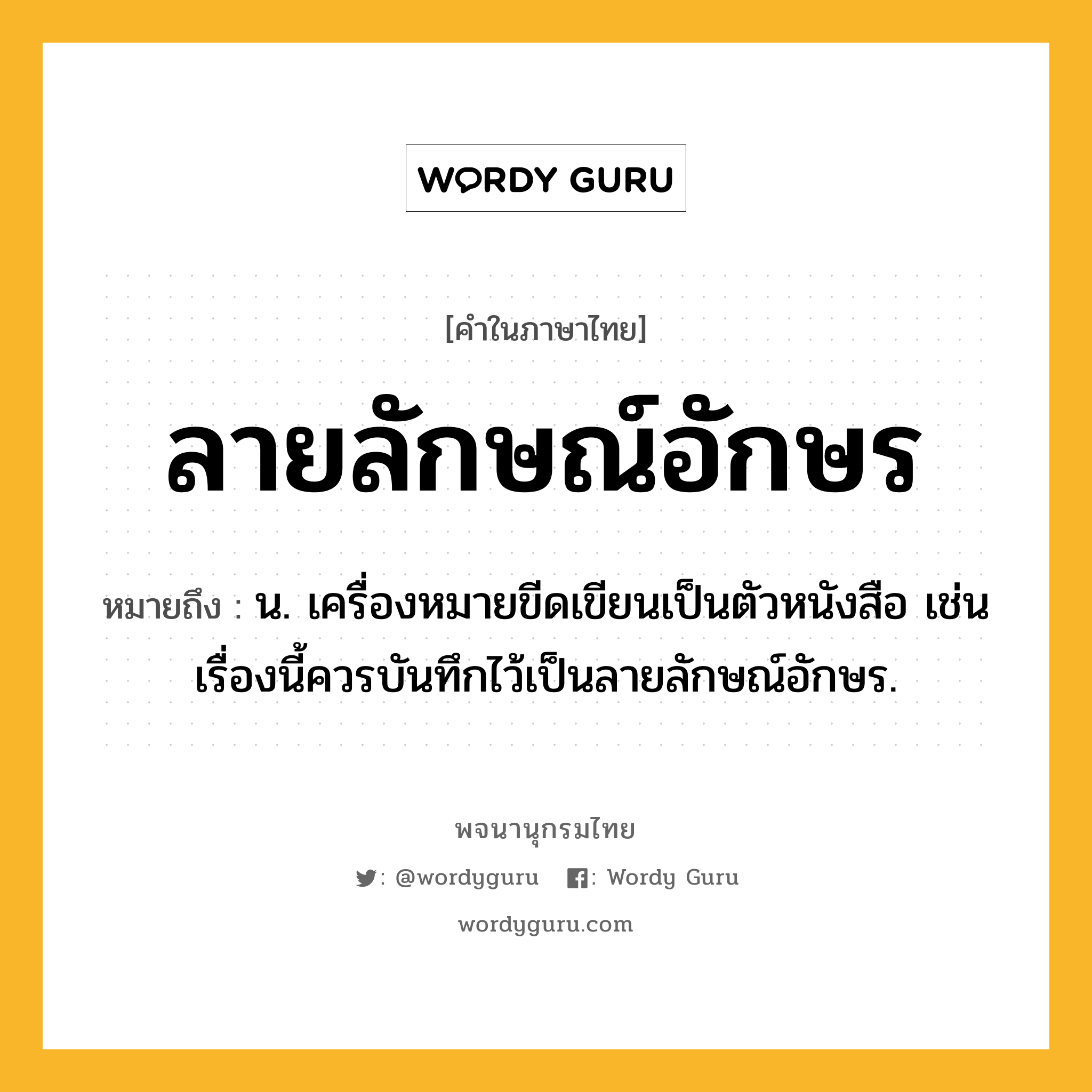 ลายลักษณ์อักษร หมายถึงอะไร?, คำในภาษาไทย ลายลักษณ์อักษร หมายถึง น. เครื่องหมายขีดเขียนเป็นตัวหนังสือ เช่น เรื่องนี้ควรบันทึกไว้เป็นลายลักษณ์อักษร.