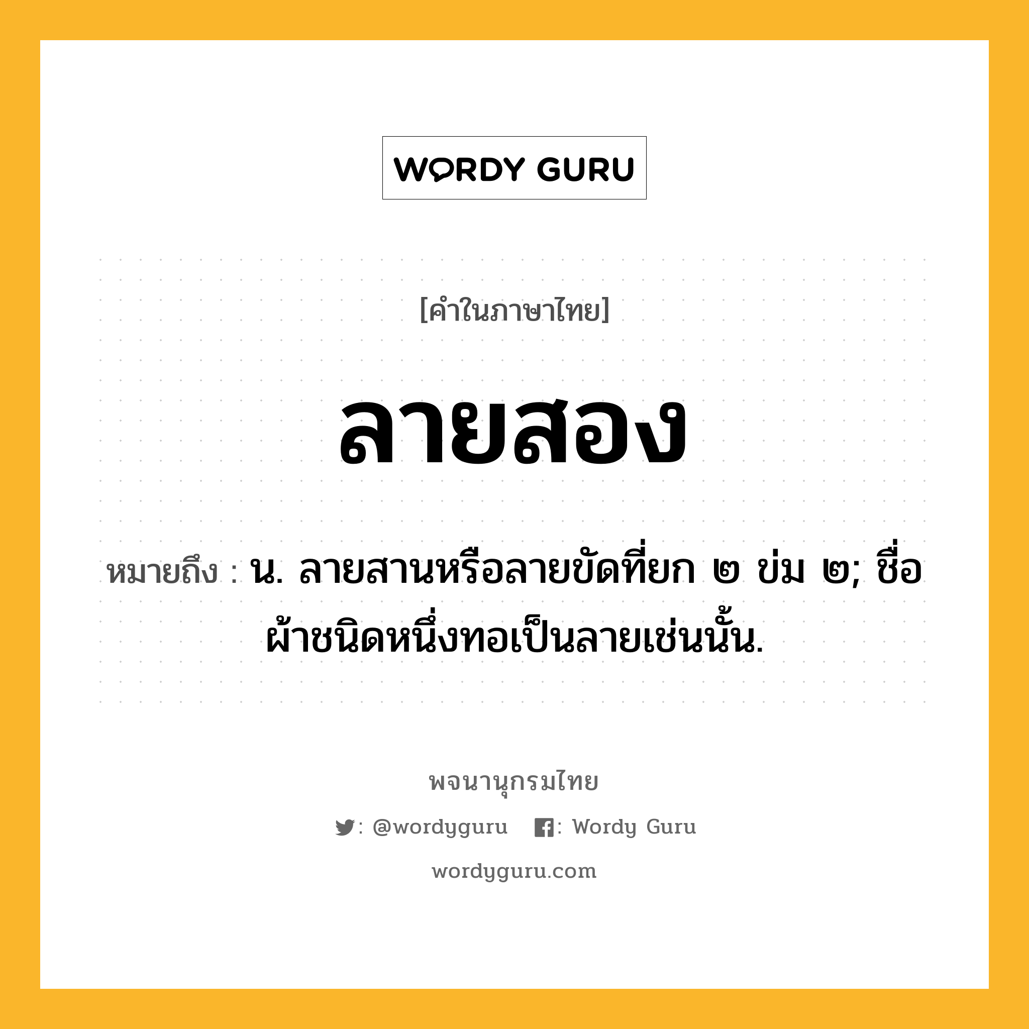 ลายสอง หมายถึงอะไร?, คำในภาษาไทย ลายสอง หมายถึง น. ลายสานหรือลายขัดที่ยก ๒ ข่ม ๒; ชื่อผ้าชนิดหนึ่งทอเป็นลายเช่นนั้น.