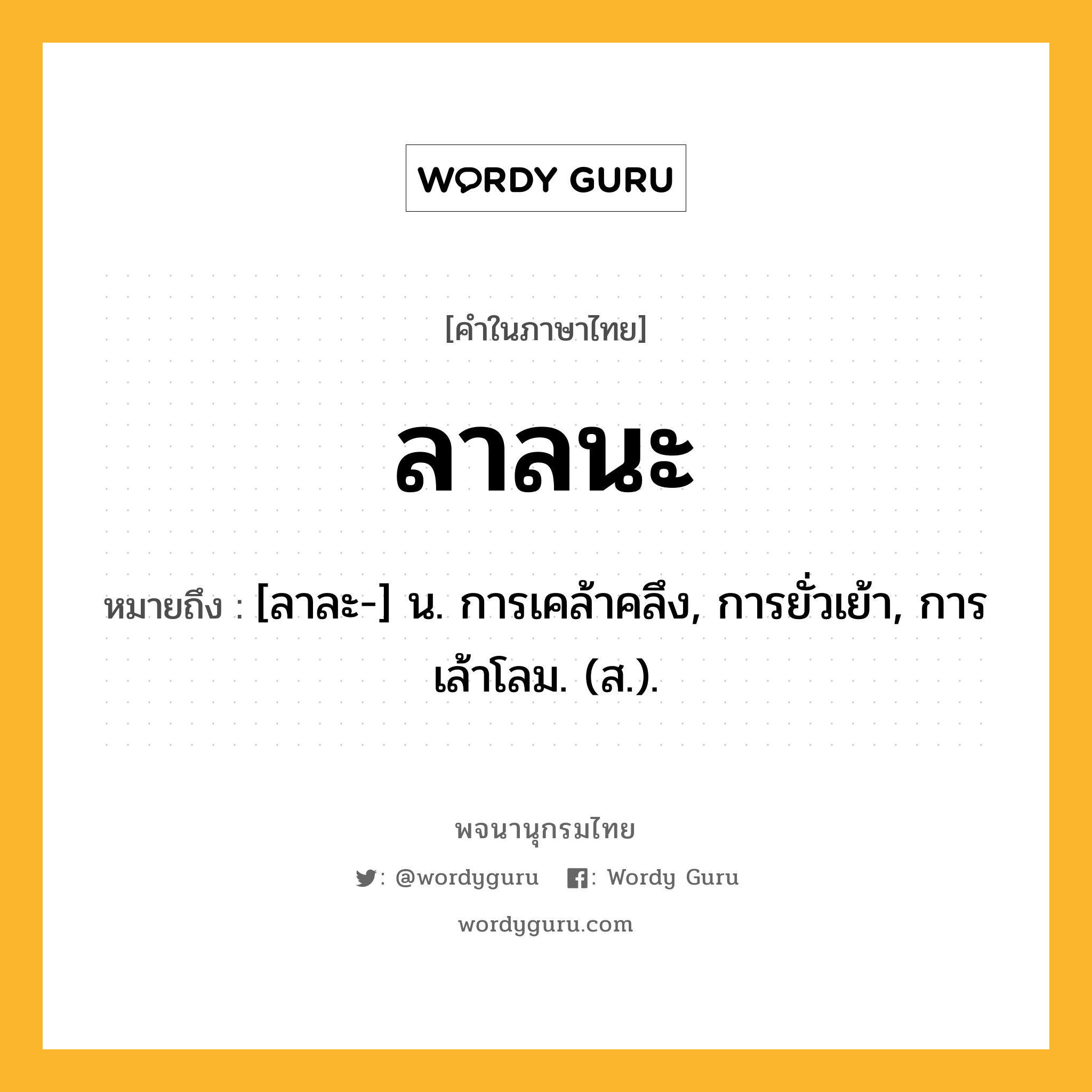 ลาลนะ หมายถึงอะไร?, คำในภาษาไทย ลาลนะ หมายถึง [ลาละ-] น. การเคล้าคลึง, การยั่วเย้า, การเล้าโลม. (ส.).