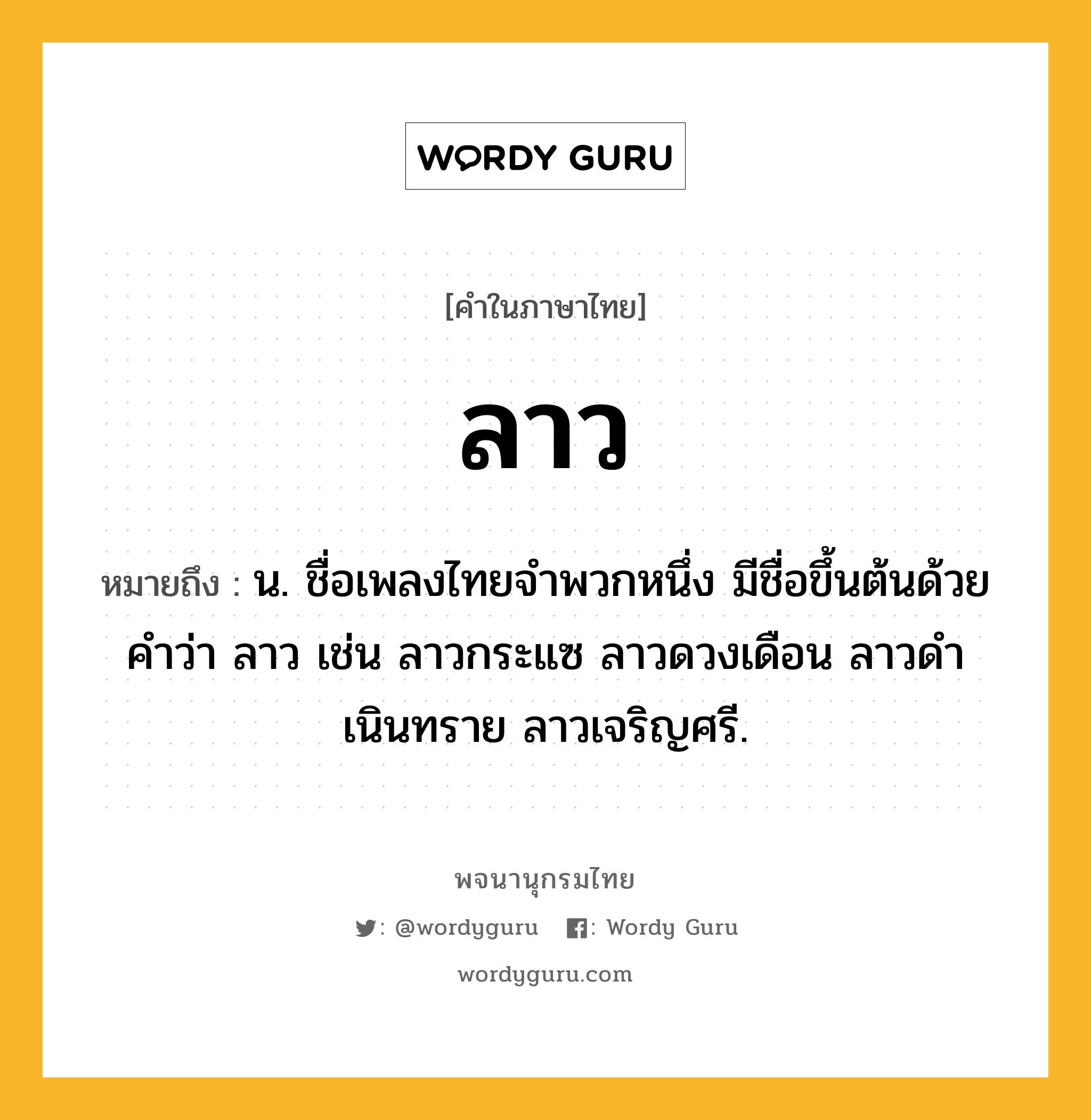 ลาว หมายถึงอะไร?, คำในภาษาไทย ลาว หมายถึง น. ชื่อเพลงไทยจําพวกหนึ่ง มีชื่อขึ้นต้นด้วยคําว่า ลาว เช่น ลาวกระแซ ลาวดวงเดือน ลาวดําเนินทราย ลาวเจริญศรี.