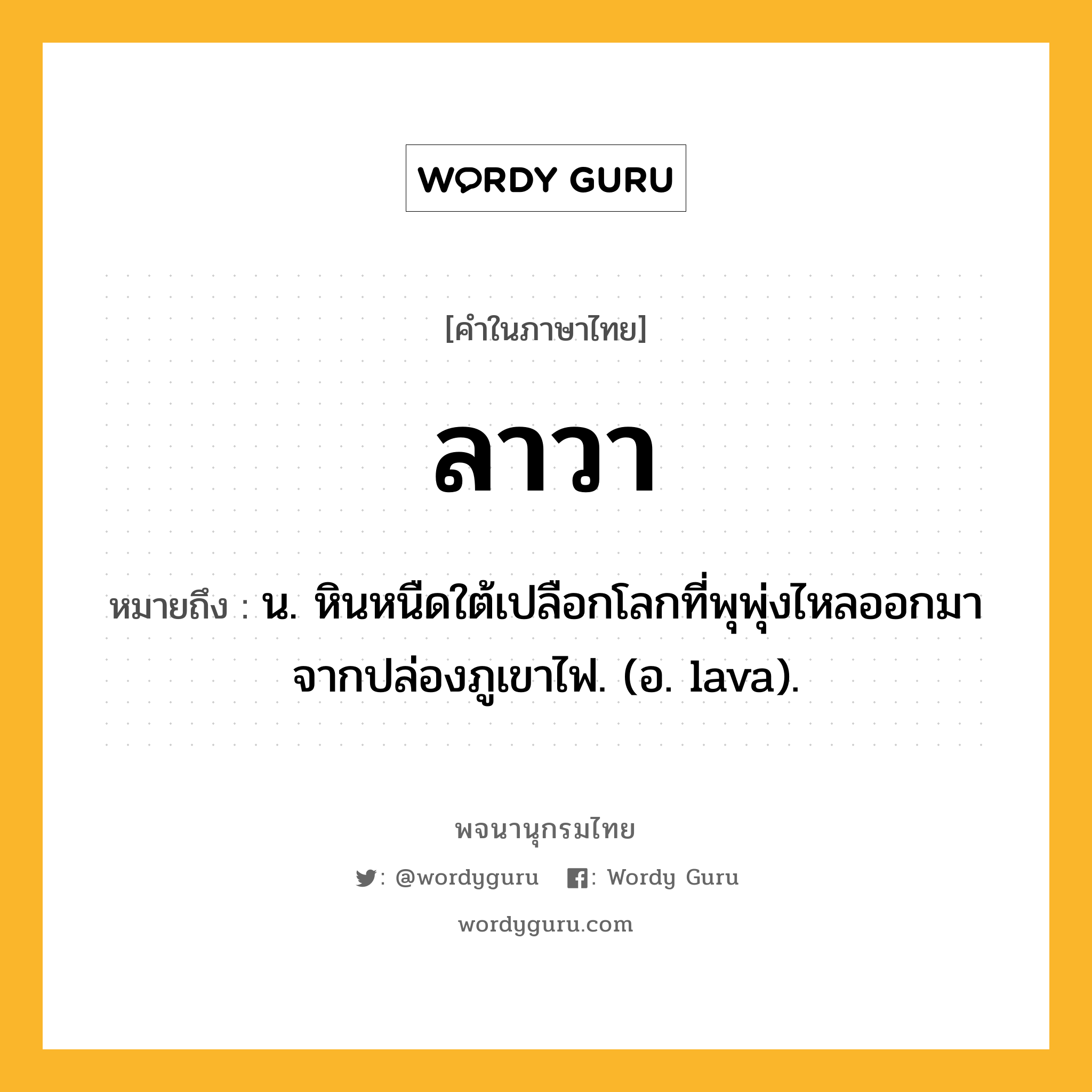 ลาวา หมายถึงอะไร?, คำในภาษาไทย ลาวา หมายถึง น. หินหนืดใต้เปลือกโลกที่พุพุ่งไหลออกมาจากปล่องภูเขาไฟ. (อ. lava).