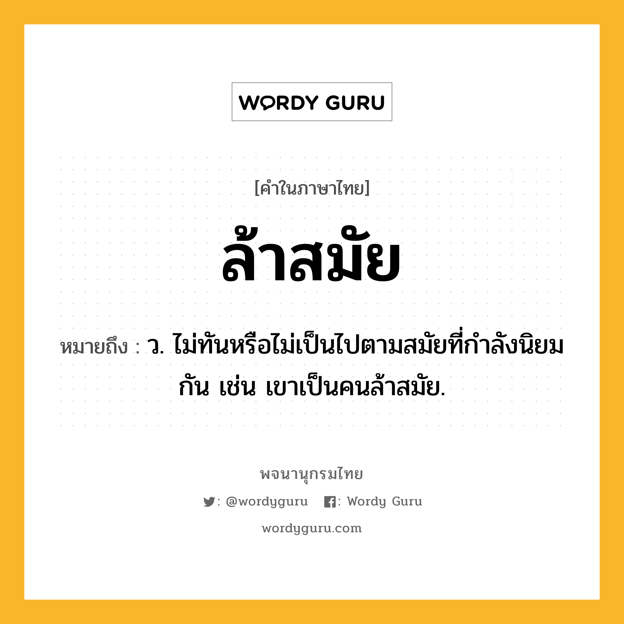 ล้าสมัย ความหมาย หมายถึงอะไร?, คำในภาษาไทย ล้าสมัย หมายถึง ว. ไม่ทันหรือไม่เป็นไปตามสมัยที่กําลังนิยมกัน เช่น เขาเป็นคนล้าสมัย.