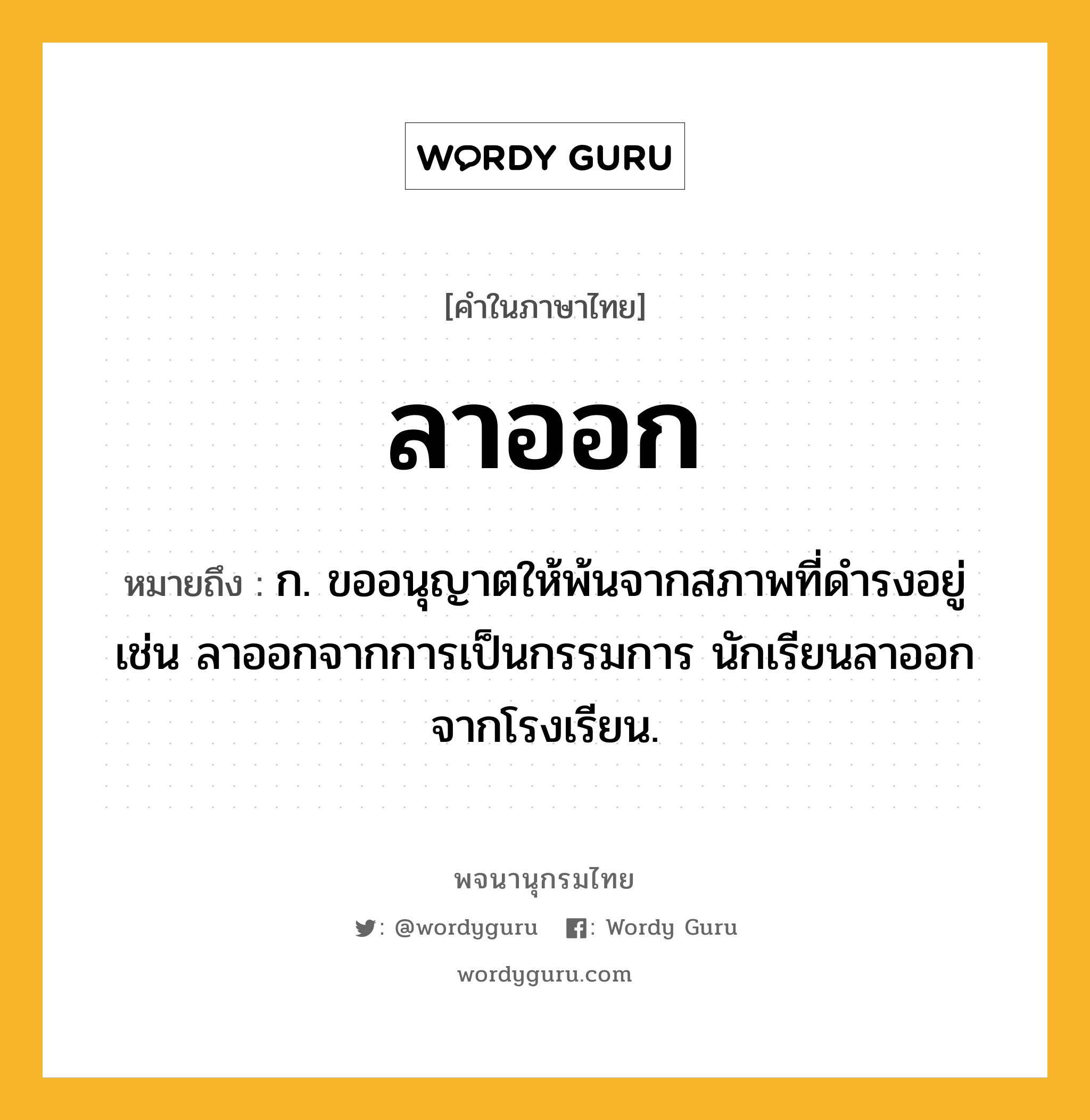 ลาออก หมายถึงอะไร?, คำในภาษาไทย ลาออก หมายถึง ก. ขออนุญาตให้พ้นจากสภาพที่ดำรงอยู่ เช่น ลาออกจากการเป็นกรรมการ นักเรียนลาออกจากโรงเรียน.