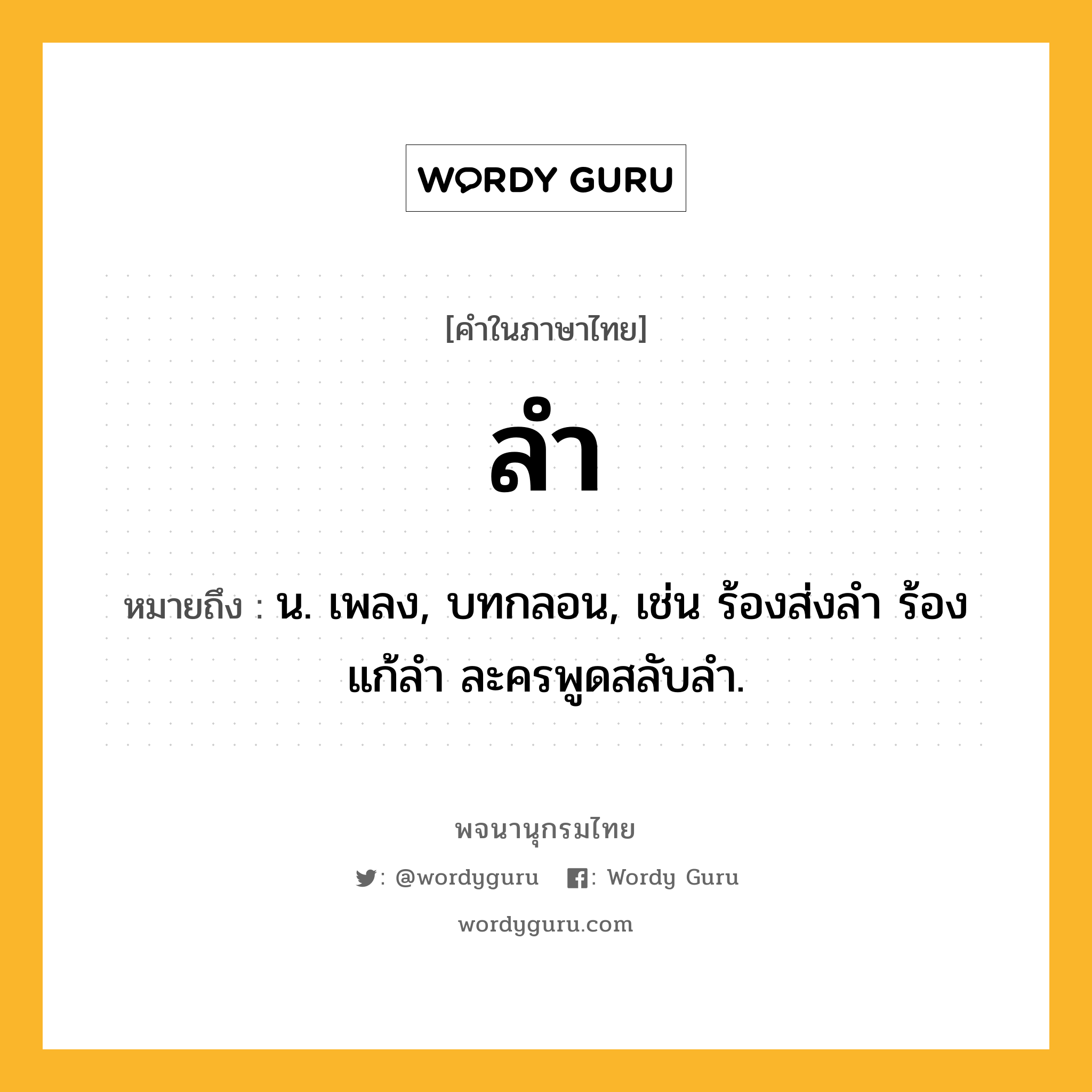 ลำ หมายถึงอะไร?, คำในภาษาไทย ลำ หมายถึง น. เพลง, บทกลอน, เช่น ร้องส่งลำ ร้องแก้ลำ ละครพูดสลับลำ.