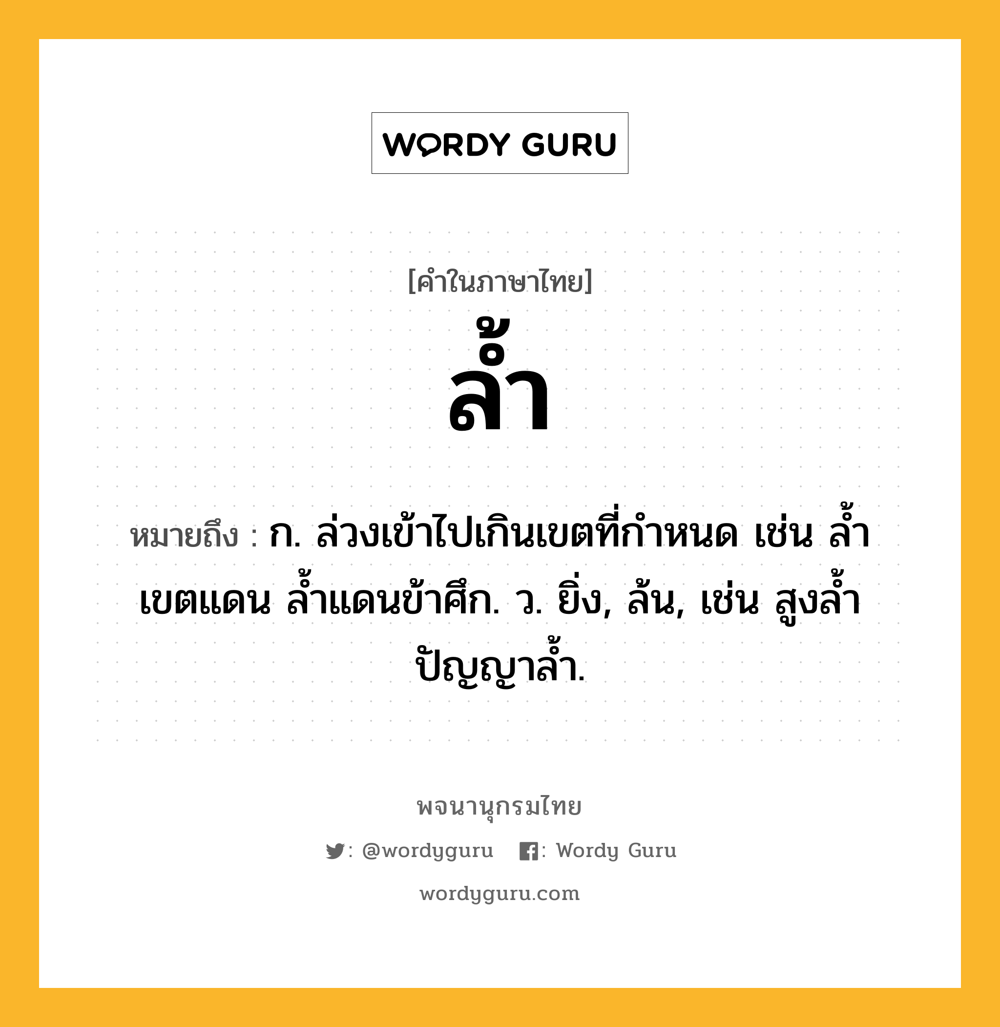 ล้ำ หมายถึงอะไร?, คำในภาษาไทย ล้ำ หมายถึง ก. ล่วงเข้าไปเกินเขตที่กำหนด เช่น ล้ำเขตแดน ล้ำแดนข้าศึก. ว. ยิ่ง, ล้น, เช่น สูงล้ำ ปัญญาล้ำ.