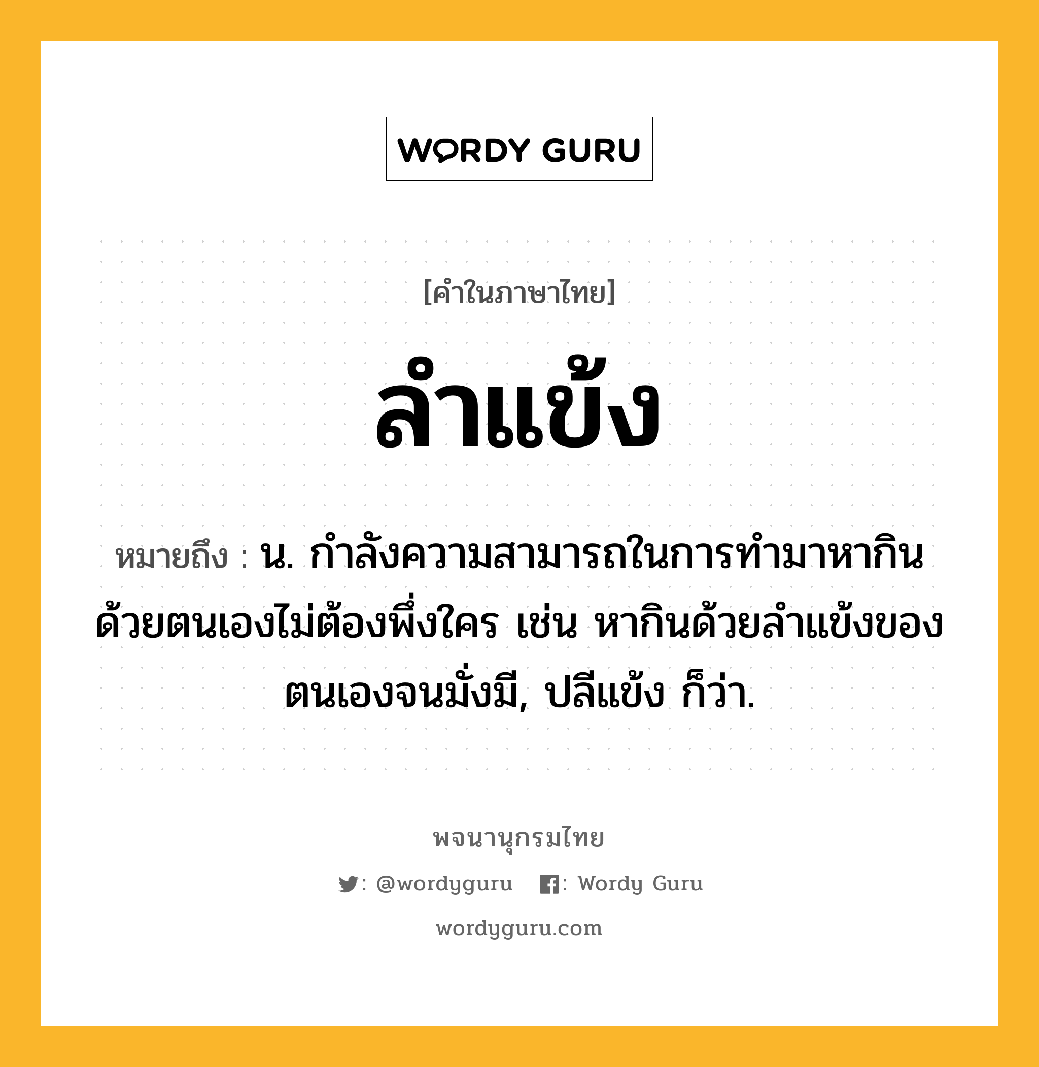 ลำแข้ง หมายถึงอะไร?, คำในภาษาไทย ลำแข้ง หมายถึง น. กำลังความสามารถในการทำมาหากินด้วยตนเองไม่ต้องพึ่งใคร เช่น หากินด้วยลำแข้งของตนเองจนมั่งมี, ปลีแข้ง ก็ว่า.