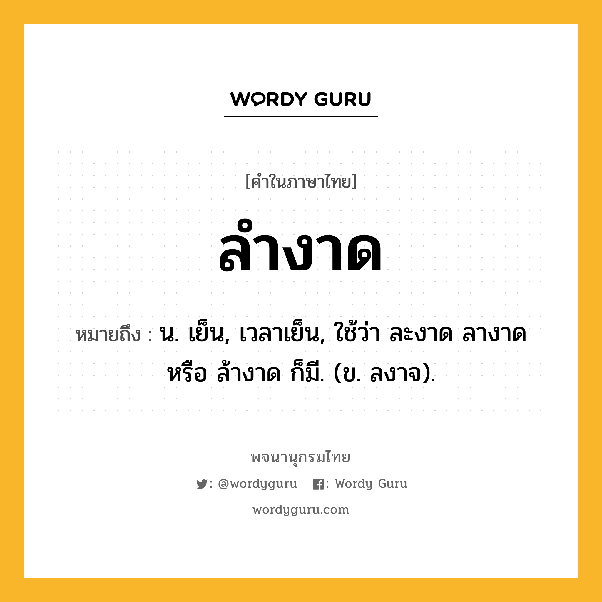 ลำงาด หมายถึงอะไร?, คำในภาษาไทย ลำงาด หมายถึง น. เย็น, เวลาเย็น, ใช้ว่า ละงาด ลางาด หรือ ล้างาด ก็มี. (ข. ลงาจ).