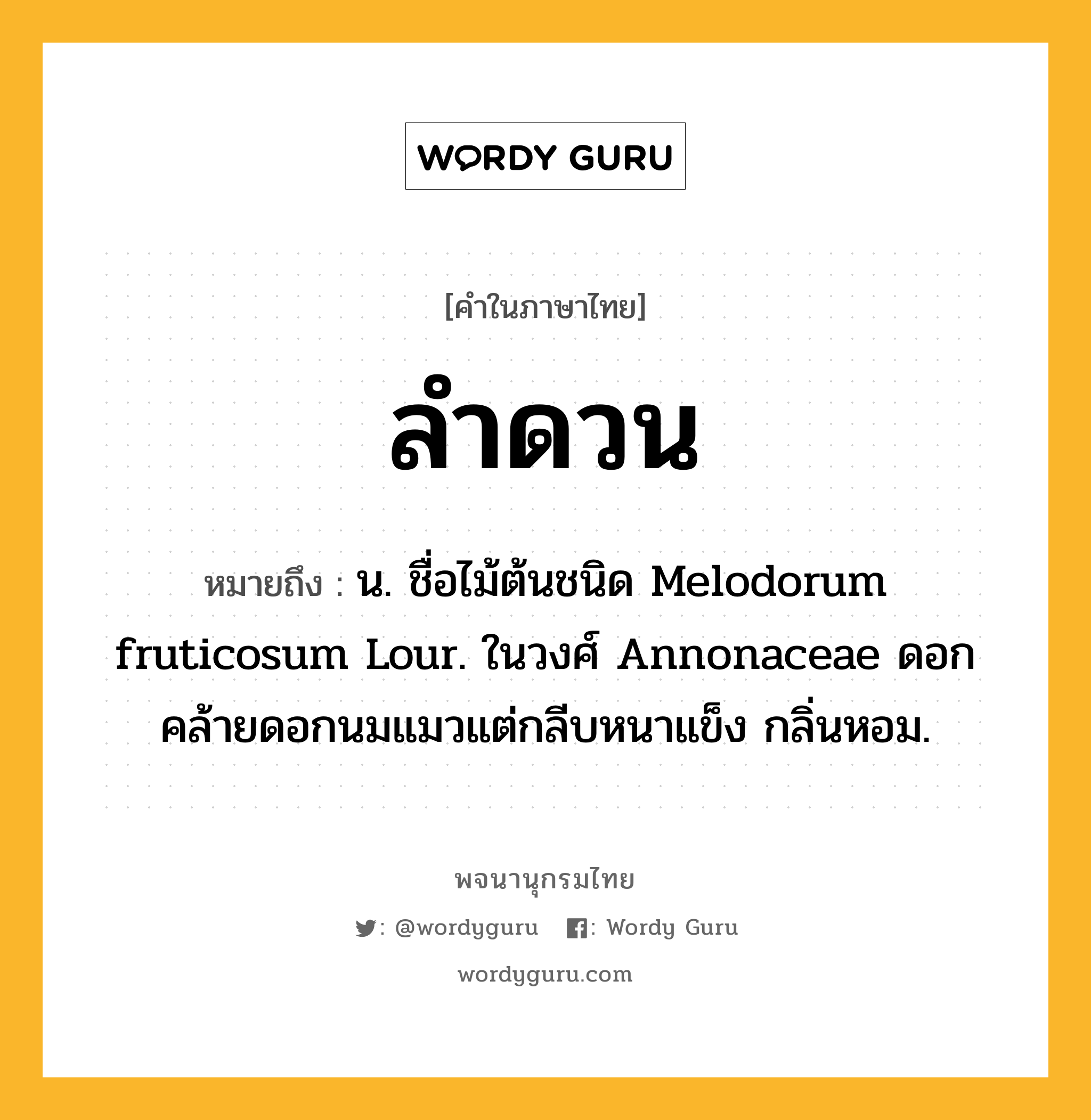 ลำดวน หมายถึงอะไร?, คำในภาษาไทย ลำดวน หมายถึง น. ชื่อไม้ต้นชนิด Melodorum fruticosum Lour. ในวงศ์ Annonaceae ดอกคล้ายดอกนมแมวแต่กลีบหนาแข็ง กลิ่นหอม.