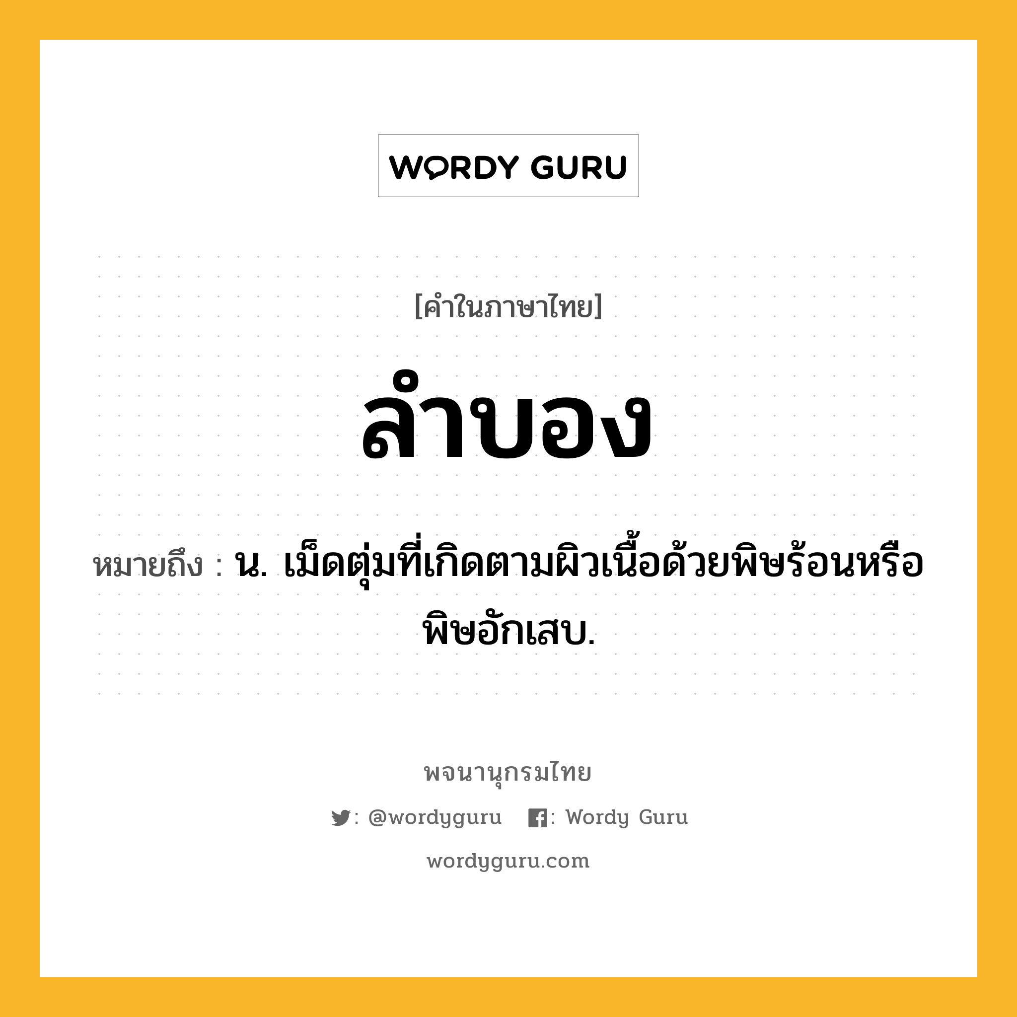 ลำบอง หมายถึงอะไร?, คำในภาษาไทย ลำบอง หมายถึง น. เม็ดตุ่มที่เกิดตามผิวเนื้อด้วยพิษร้อนหรือพิษอักเสบ.