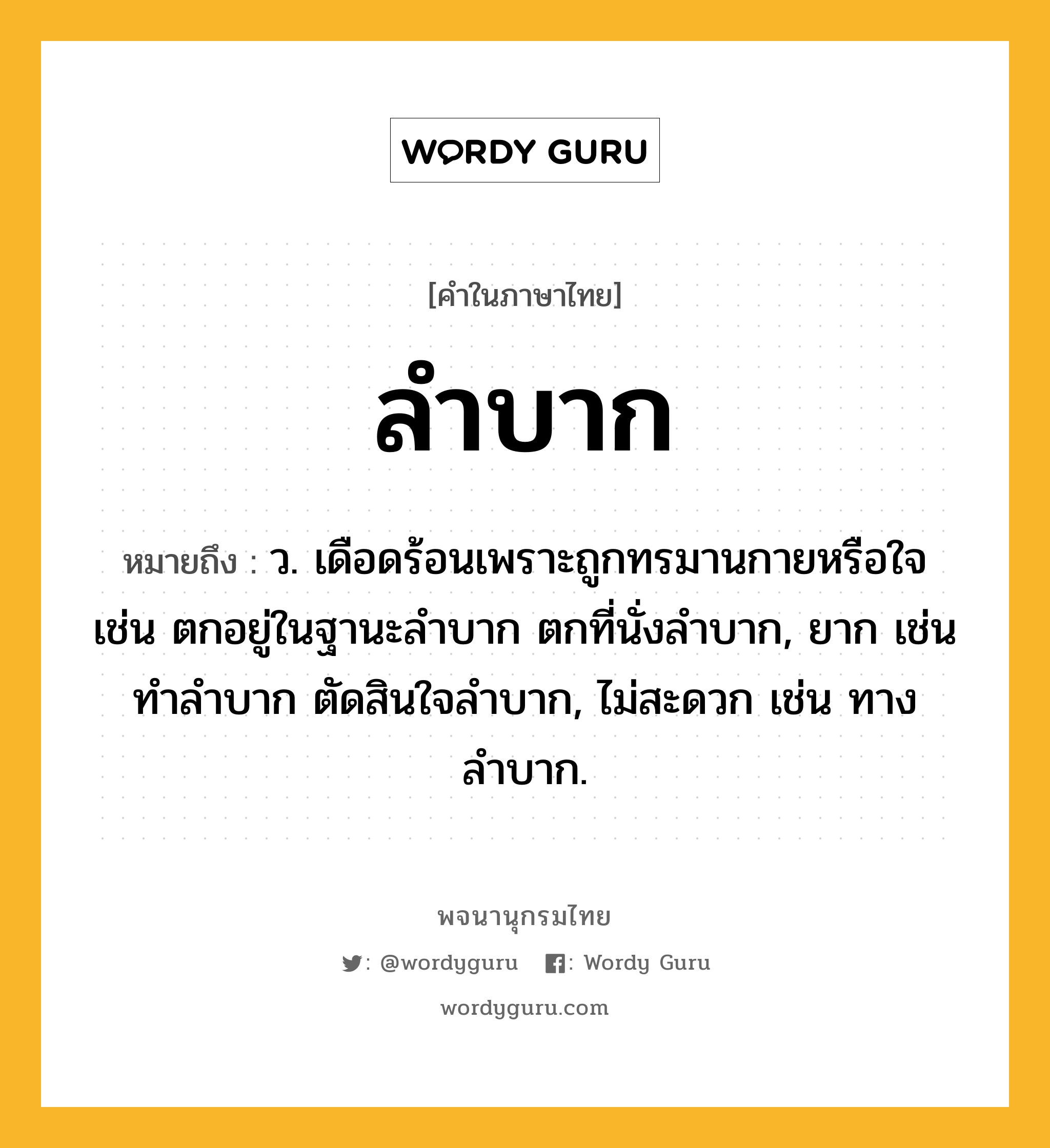 ลำบาก หมายถึงอะไร?, คำในภาษาไทย ลำบาก หมายถึง ว. เดือดร้อนเพราะถูกทรมานกายหรือใจ เช่น ตกอยู่ในฐานะลำบาก ตกที่นั่งลำบาก, ยาก เช่น ทำลำบาก ตัดสินใจลำบาก, ไม่สะดวก เช่น ทางลำบาก.