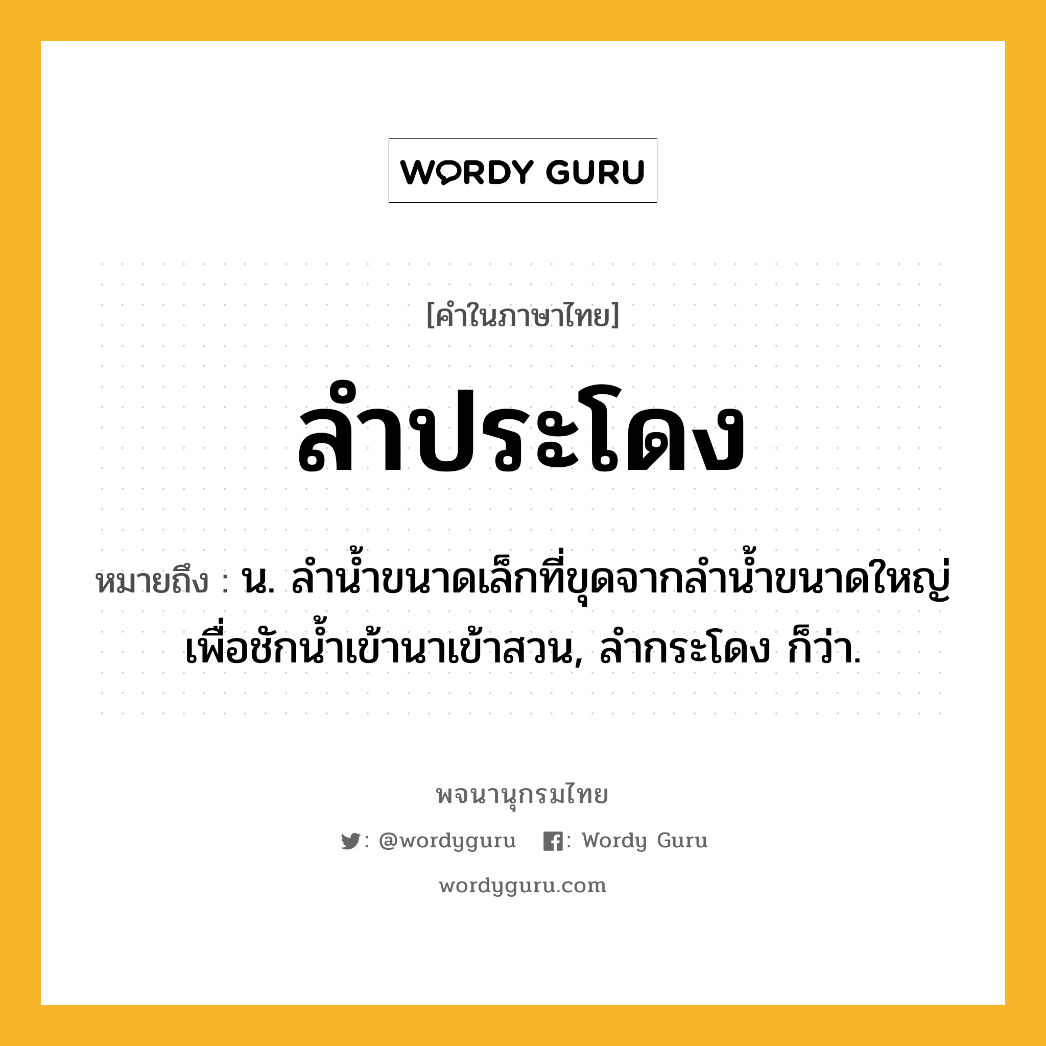 ลำประโดง หมายถึงอะไร?, คำในภาษาไทย ลำประโดง หมายถึง น. ลำน้ำขนาดเล็กที่ขุดจากลำน้ำขนาดใหญ่เพื่อชักน้ำเข้านาเข้าสวน, ลำกระโดง ก็ว่า.