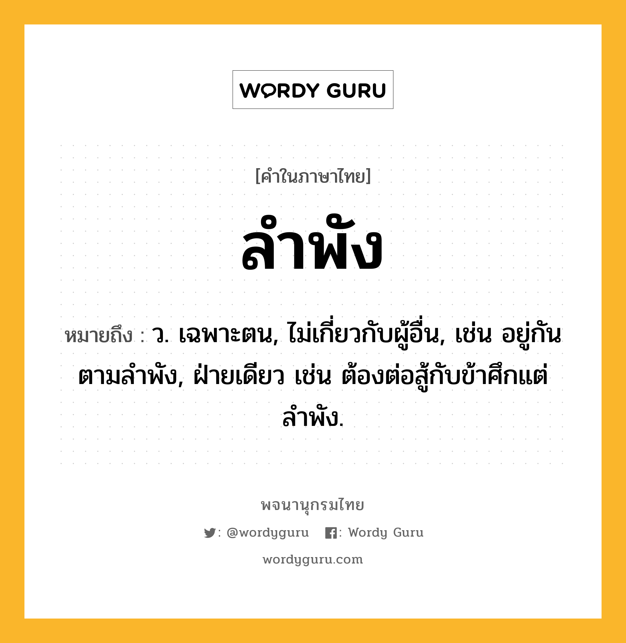 ลำพัง หมายถึงอะไร?, คำในภาษาไทย ลำพัง หมายถึง ว. เฉพาะตน, ไม่เกี่ยวกับผู้อื่น, เช่น อยู่กันตามลำพัง, ฝ่ายเดียว เช่น ต้องต่อสู้กับข้าศึกแต่ลำพัง.