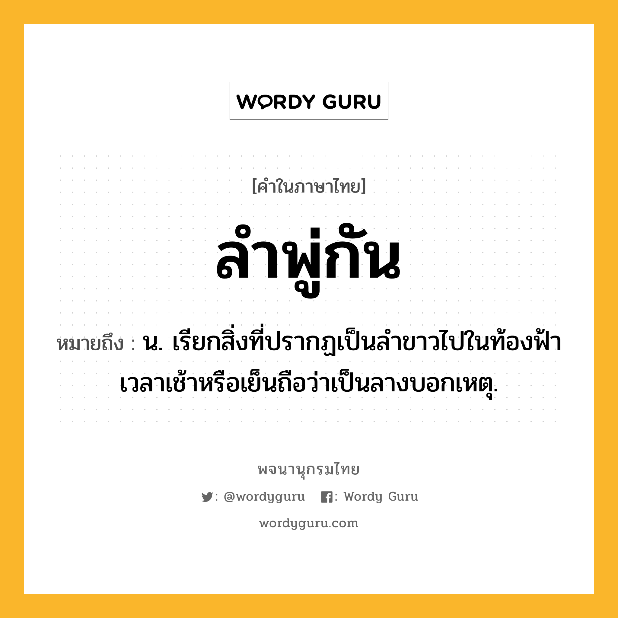 ลำพู่กัน หมายถึงอะไร?, คำในภาษาไทย ลำพู่กัน หมายถึง น. เรียกสิ่งที่ปรากฏเป็นลําขาวไปในท้องฟ้าเวลาเช้าหรือเย็นถือว่าเป็นลางบอกเหตุ.