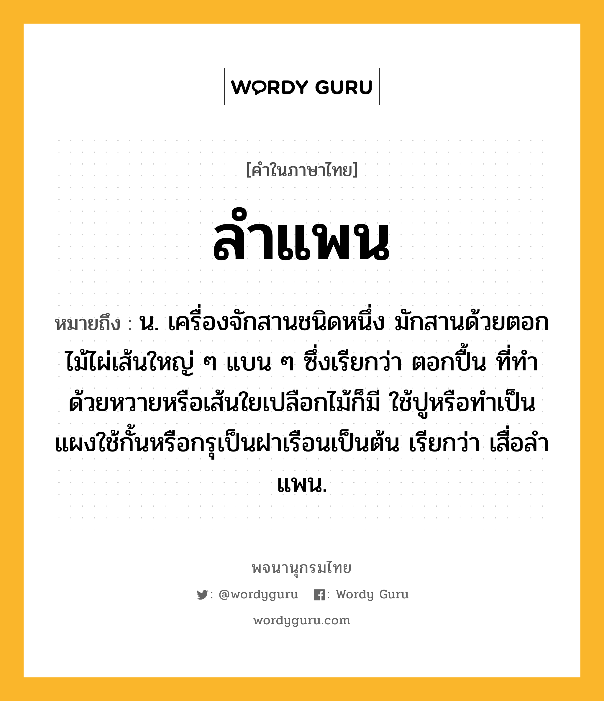 ลำแพน ความหมาย หมายถึงอะไร?, คำในภาษาไทย ลำแพน หมายถึง น. เครื่องจักสานชนิดหนึ่ง มักสานด้วยตอกไม้ไผ่เส้นใหญ่ ๆ แบน ๆ ซึ่งเรียกว่า ตอกปื้น ที่ทําด้วยหวายหรือเส้นใยเปลือกไม้ก็มี ใช้ปูหรือทําเป็นแผงใช้กั้นหรือกรุเป็นฝาเรือนเป็นต้น เรียกว่า เสื่อลําแพน.