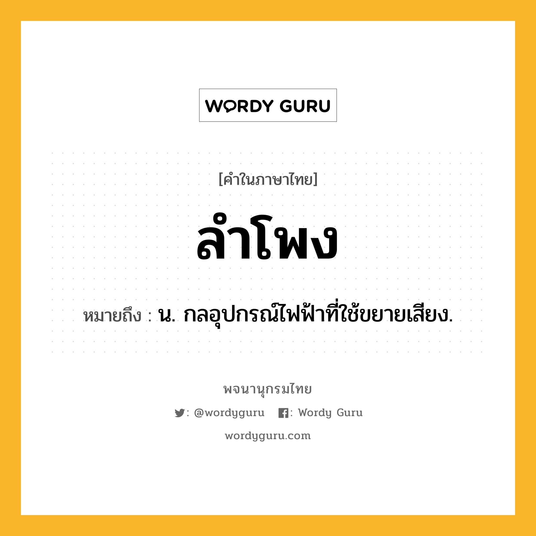 ลำโพง หมายถึงอะไร?, คำในภาษาไทย ลำโพง หมายถึง น. กลอุปกรณ์ไฟฟ้าที่ใช้ขยายเสียง.