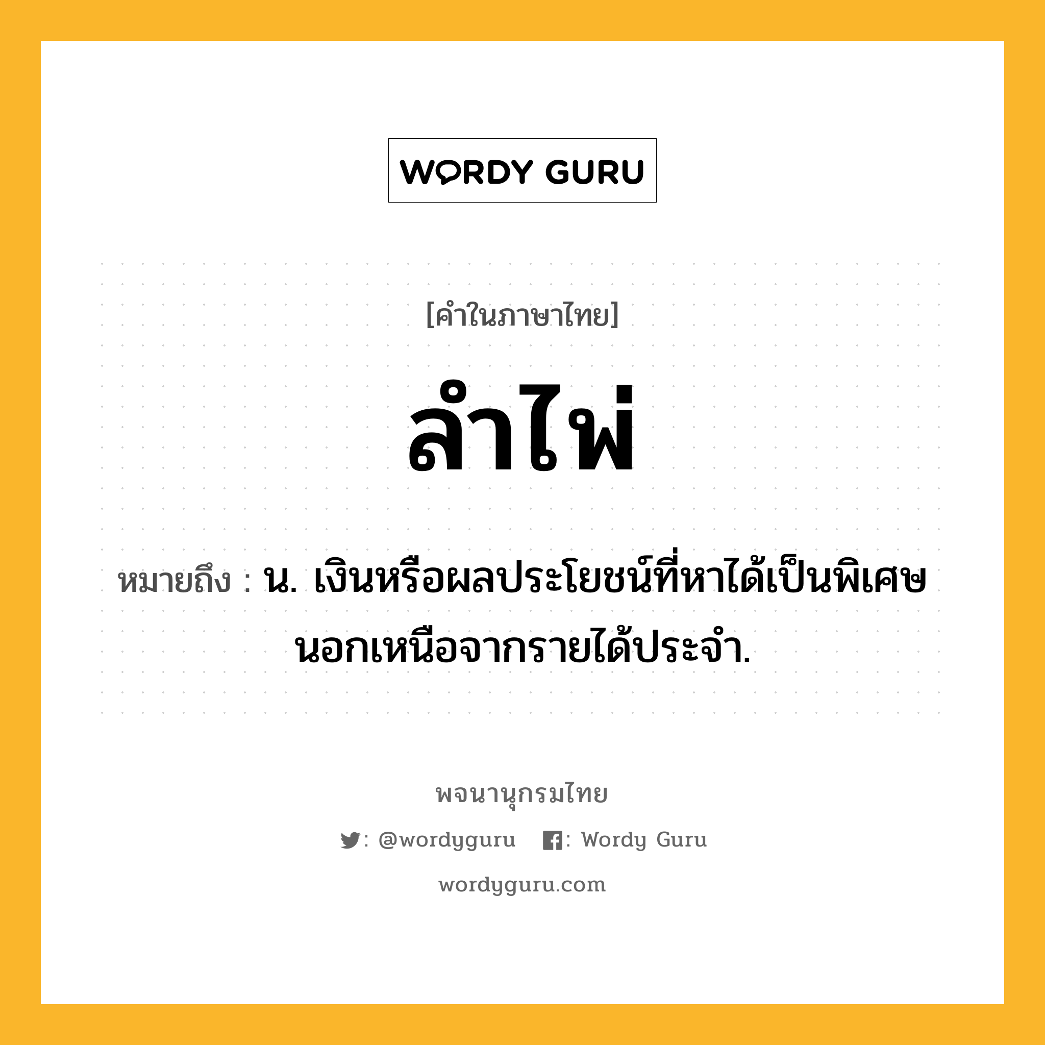 ลำไพ่ ความหมาย หมายถึงอะไร?, คำในภาษาไทย ลำไพ่ หมายถึง น. เงินหรือผลประโยชน์ที่หาได้เป็นพิเศษนอกเหนือจากรายได้ประจํา.