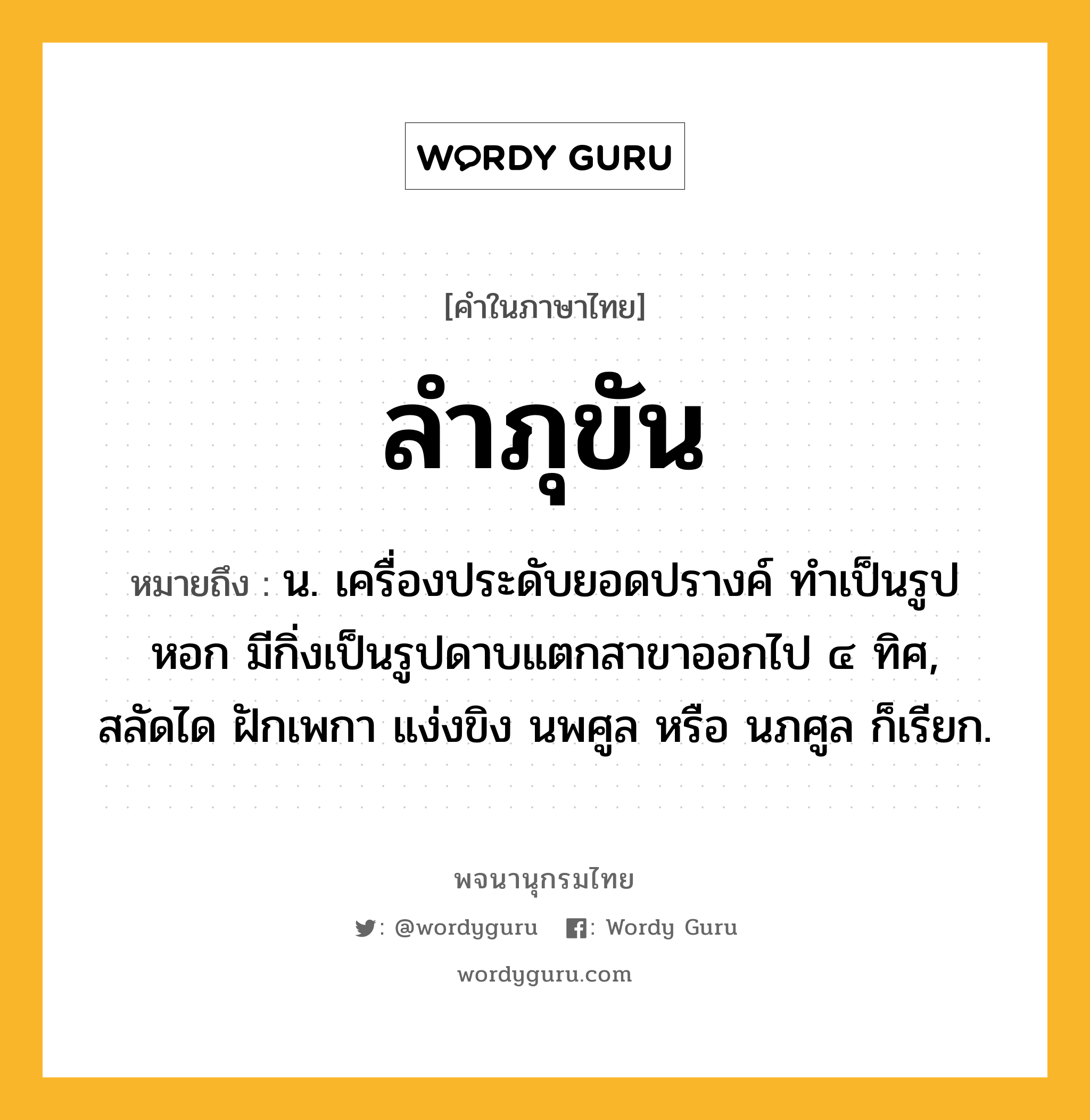 ลำภุขัน หมายถึงอะไร?, คำในภาษาไทย ลำภุขัน หมายถึง น. เครื่องประดับยอดปรางค์ ทําเป็นรูปหอก มีกิ่งเป็นรูปดาบแตกสาขาออกไป ๔ ทิศ, สลัดได ฝักเพกา แง่งขิง นพศูล หรือ นภศูล ก็เรียก.