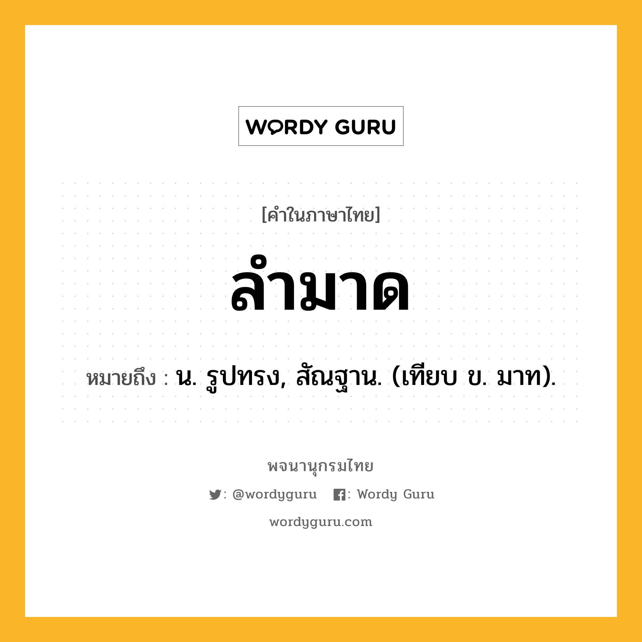 ลำมาด หมายถึงอะไร?, คำในภาษาไทย ลำมาด หมายถึง น. รูปทรง, สัณฐาน. (เทียบ ข. มาท).