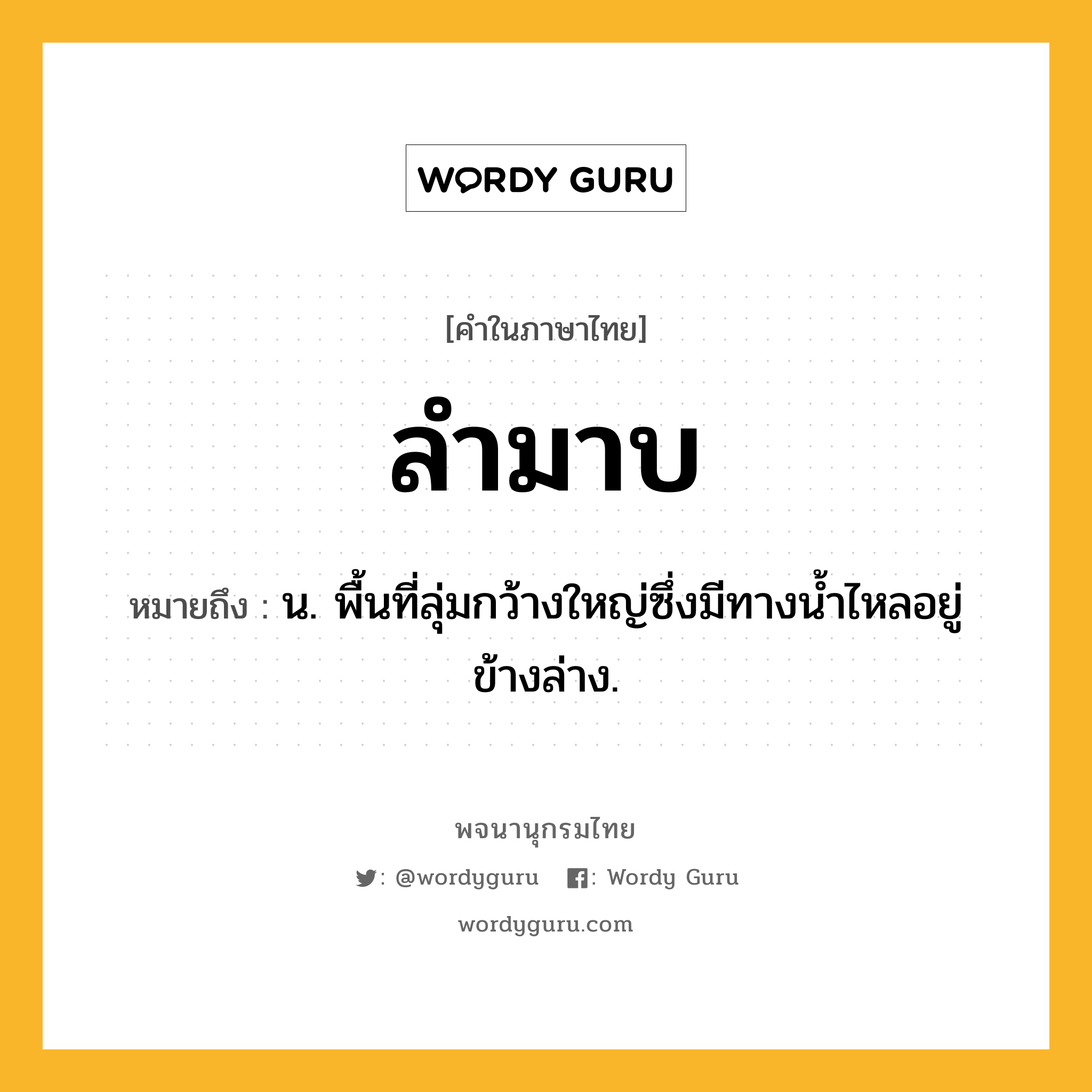 ลำมาบ หมายถึงอะไร?, คำในภาษาไทย ลำมาบ หมายถึง น. พื้นที่ลุ่มกว้างใหญ่ซึ่งมีทางนํ้าไหลอยู่ข้างล่าง.