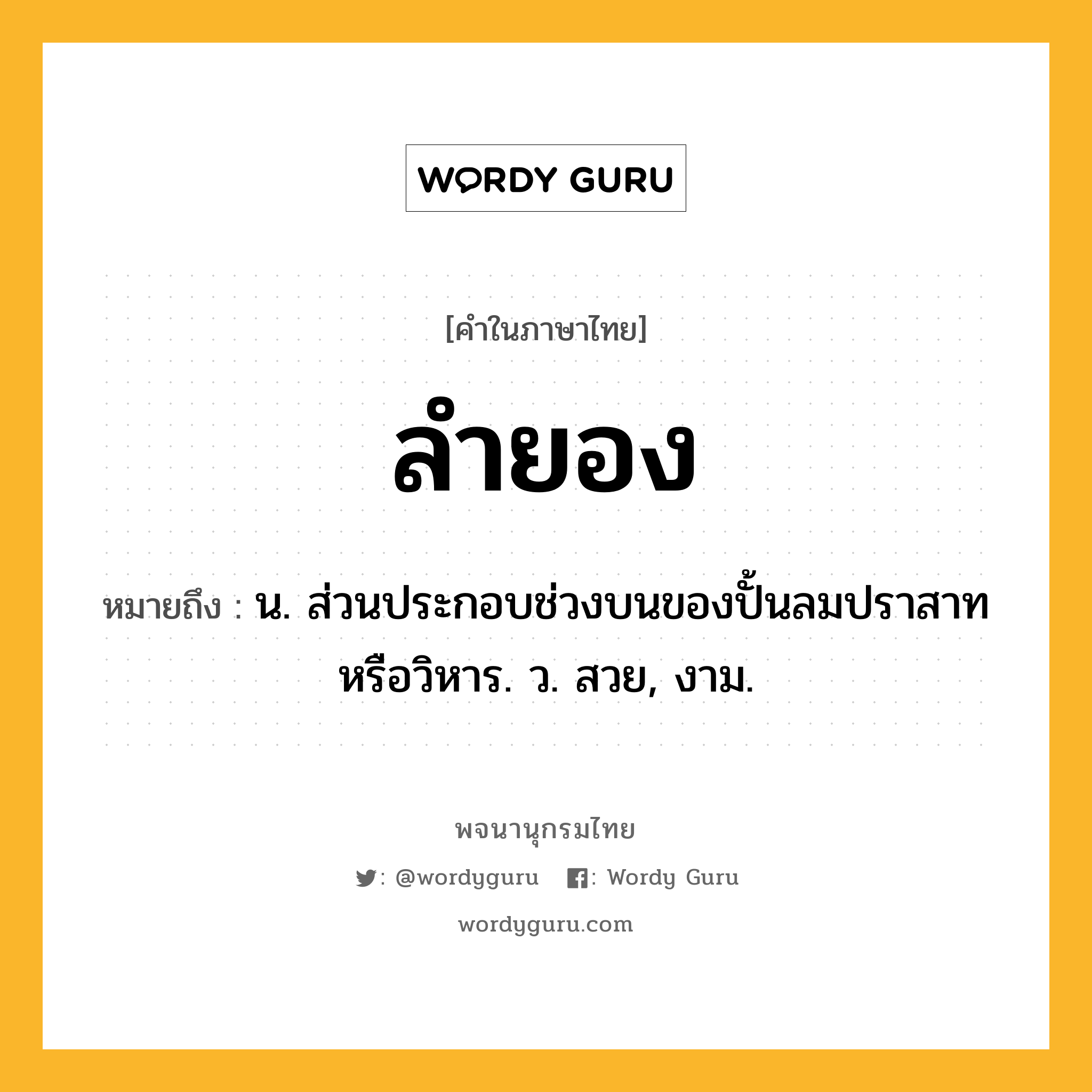 ลำยอง ความหมาย หมายถึงอะไร?, คำในภาษาไทย ลำยอง หมายถึง น. ส่วนประกอบช่วงบนของปั้นลมปราสาทหรือวิหาร. ว. สวย, งาม.