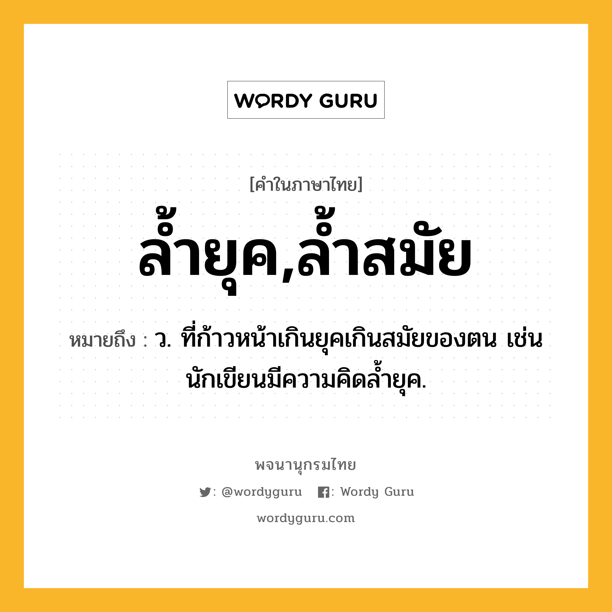 ล้ำยุค,ล้ำสมัย ความหมาย หมายถึงอะไร?, คำในภาษาไทย ล้ำยุค,ล้ำสมัย หมายถึง ว. ที่ก้าวหน้าเกินยุคเกินสมัยของตน เช่น นักเขียนมีความคิดล้ำยุค.