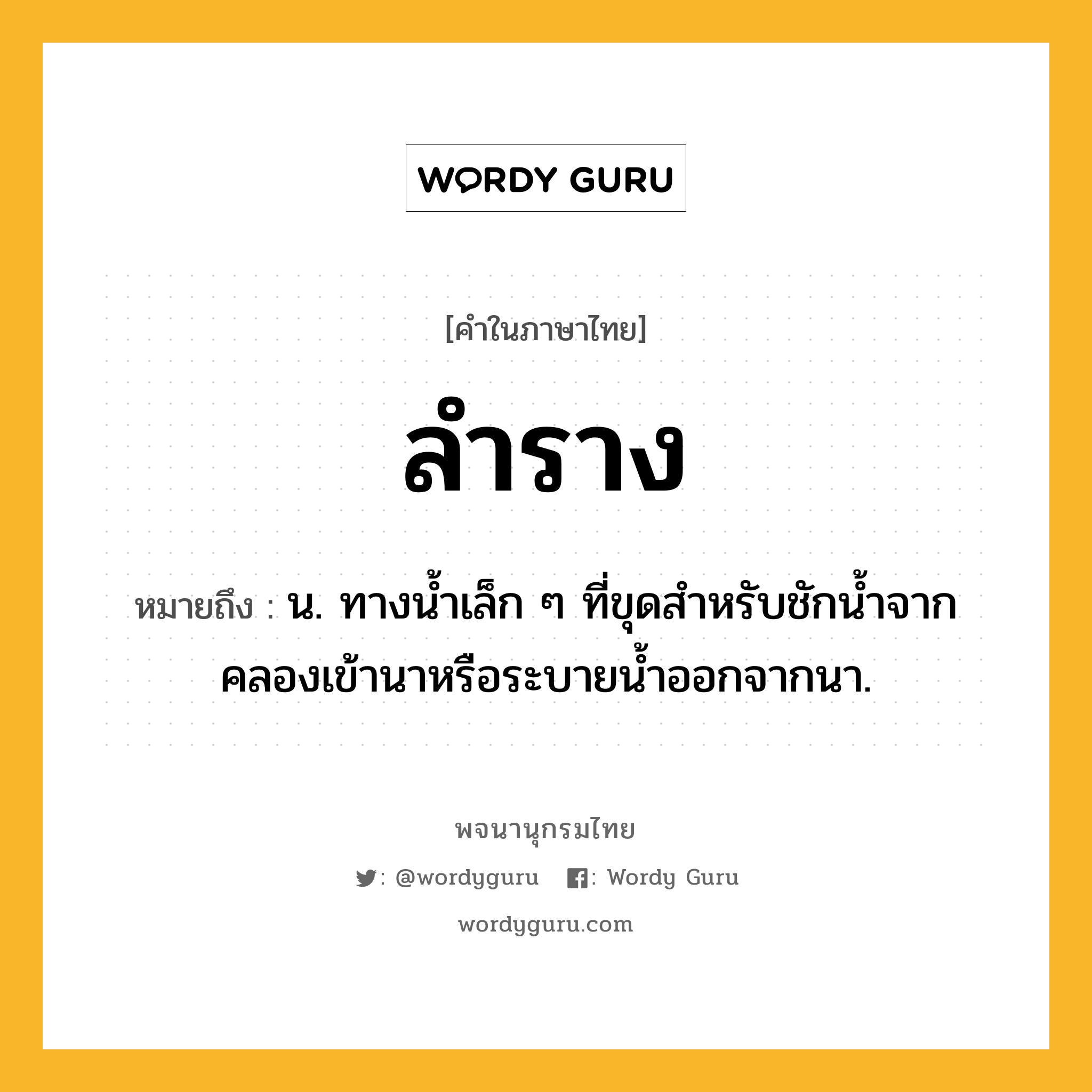 ลำราง หมายถึงอะไร?, คำในภาษาไทย ลำราง หมายถึง น. ทางน้ำเล็ก ๆ ที่ขุดสำหรับชักน้ำจากคลองเข้านาหรือระบายน้ำออกจากนา.