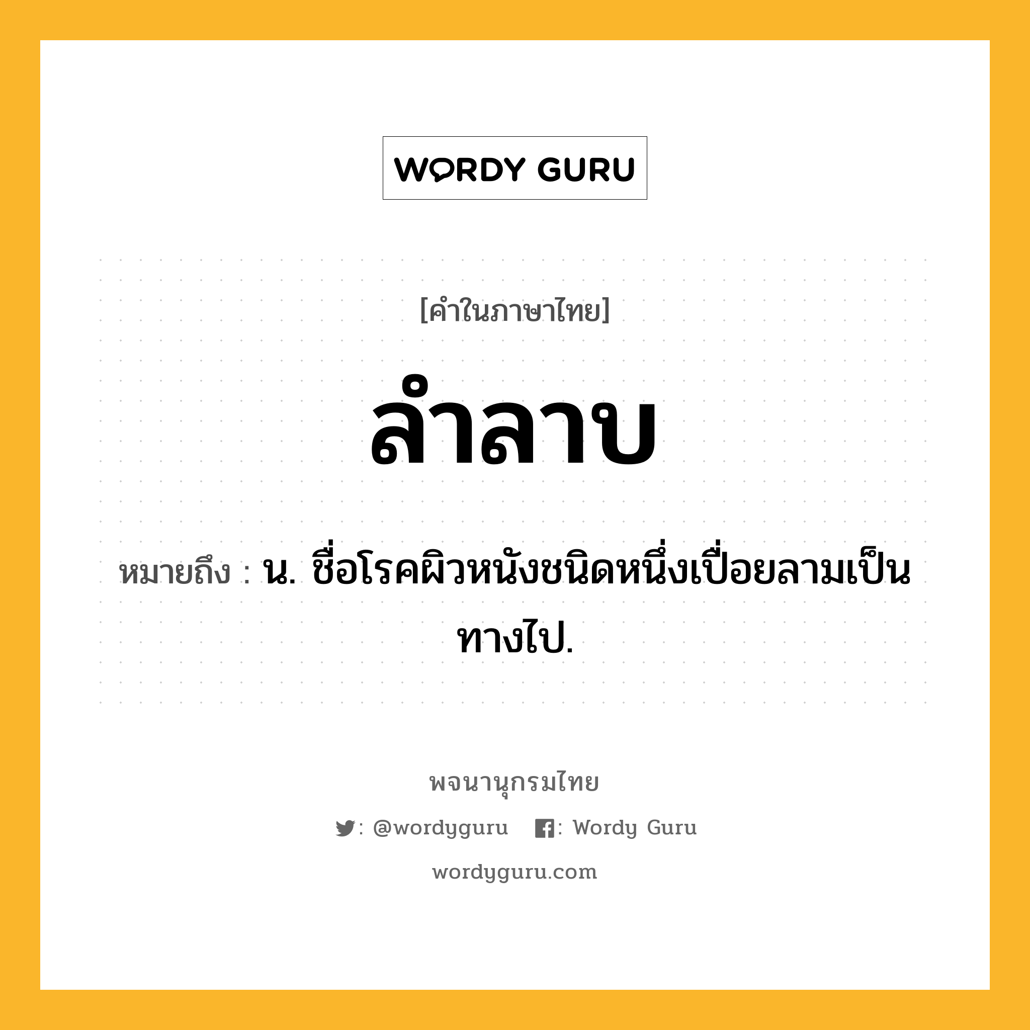 ลำลาบ ความหมาย หมายถึงอะไร?, คำในภาษาไทย ลำลาบ หมายถึง น. ชื่อโรคผิวหนังชนิดหนึ่งเปื่อยลามเป็นทางไป.