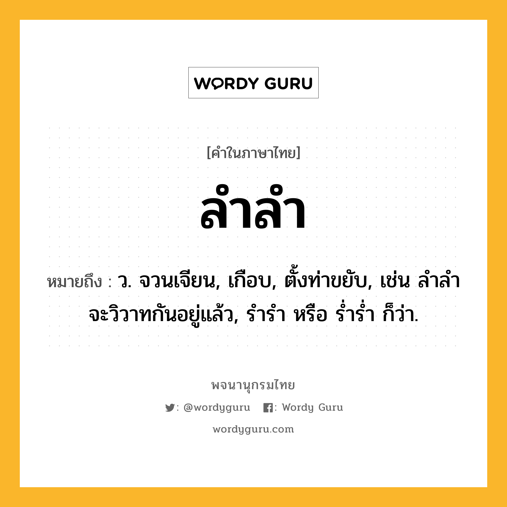 ลำลำ หมายถึงอะไร?, คำในภาษาไทย ลำลำ หมายถึง ว. จวนเจียน, เกือบ, ตั้งท่าขยับ, เช่น ลำลำจะวิวาทกันอยู่แล้ว, รำรำ หรือ ร่ำร่ำ ก็ว่า.