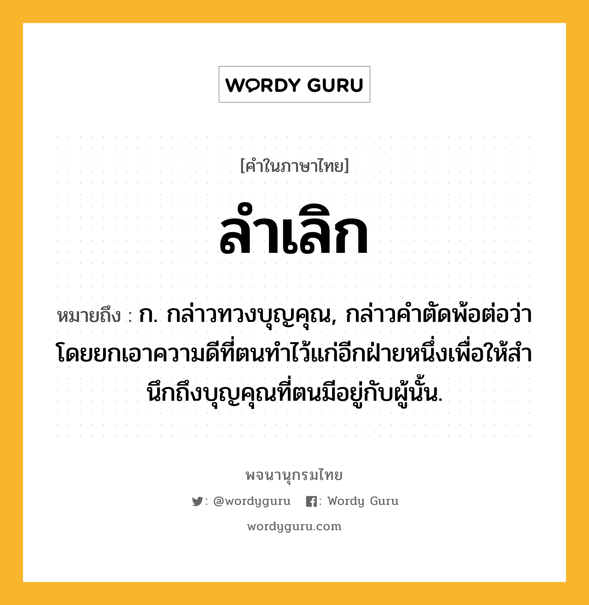 ลำเลิก หมายถึงอะไร?, คำในภาษาไทย ลำเลิก หมายถึง ก. กล่าวทวงบุญคุณ, กล่าวคําตัดพ้อต่อว่า โดยยกเอาความดีที่ตนทําไว้แก่อีกฝ่ายหนึ่งเพื่อให้สํานึกถึงบุญคุณที่ตนมีอยู่กับผู้นั้น.