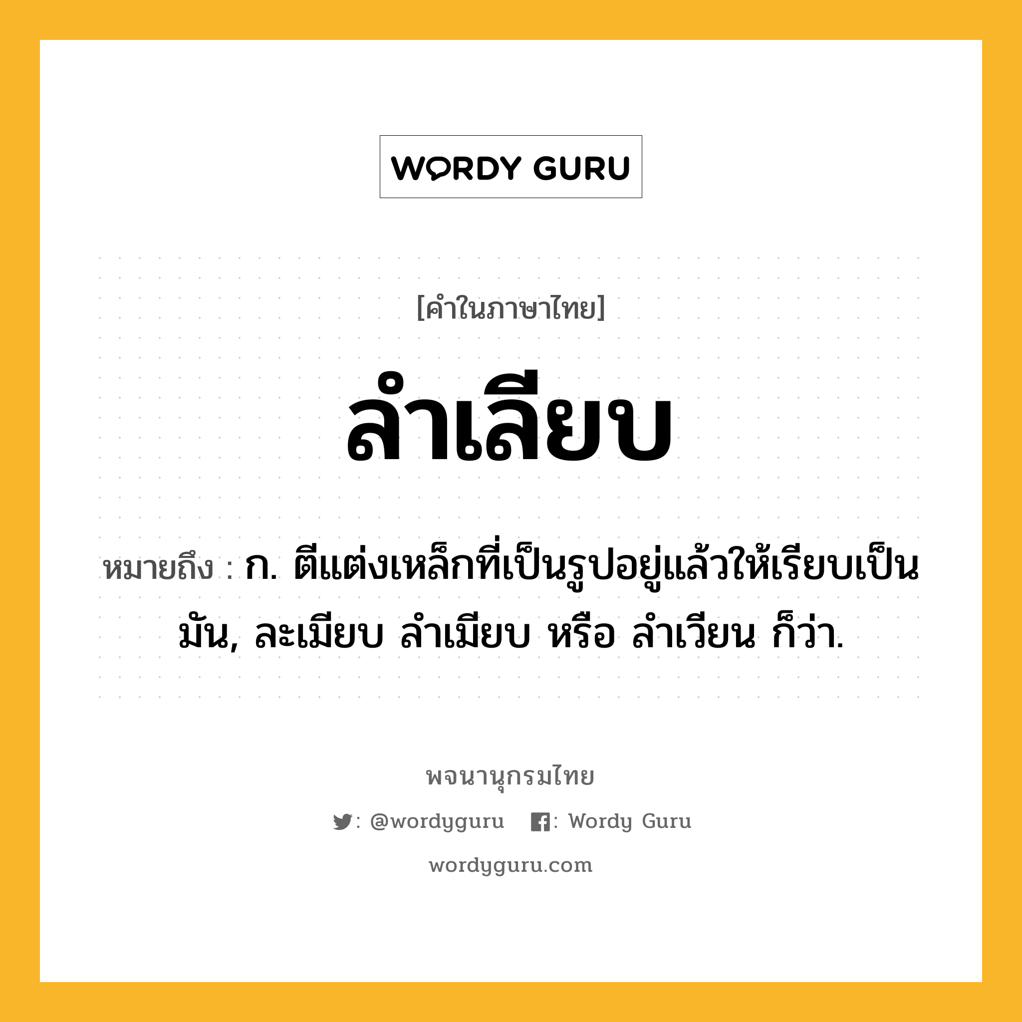 ลำเลียบ หมายถึงอะไร?, คำในภาษาไทย ลำเลียบ หมายถึง ก. ตีแต่งเหล็กที่เป็นรูปอยู่แล้วให้เรียบเป็นมัน, ละเมียบ ลําเมียบ หรือ ลําเวียน ก็ว่า.