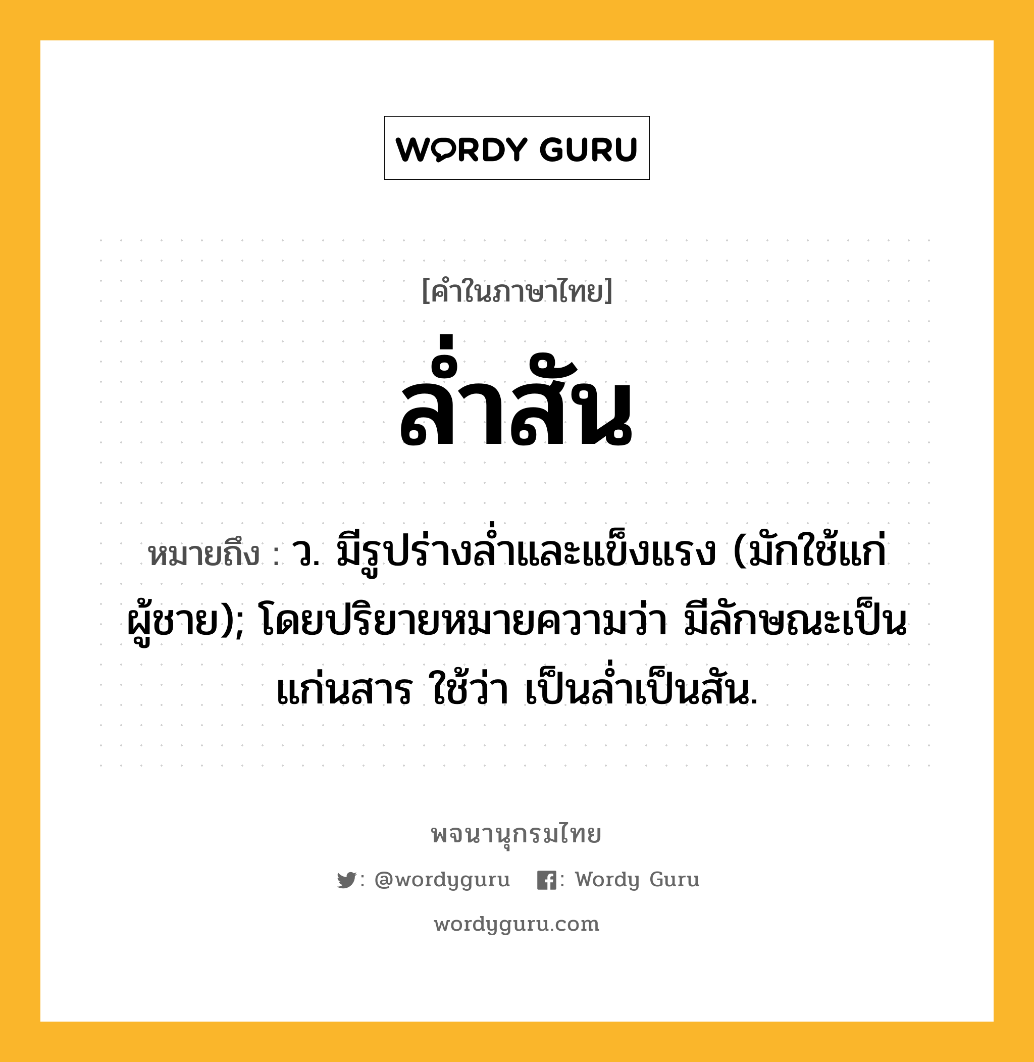 ล่ำสัน หมายถึงอะไร?, คำในภาษาไทย ล่ำสัน หมายถึง ว. มีรูปร่างล่ำและแข็งแรง (มักใช้แก่ผู้ชาย); โดยปริยายหมายความว่า มีลักษณะเป็นแก่นสาร ใช้ว่า เป็นล่ำเป็นสัน.