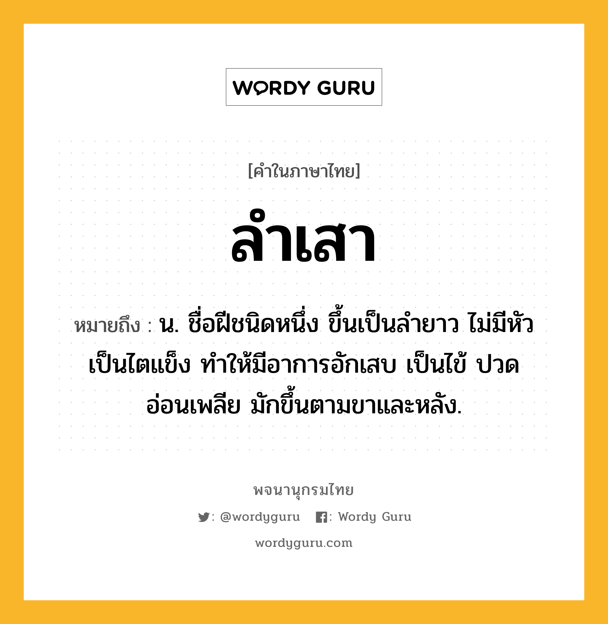 ลำเสา ความหมาย หมายถึงอะไร?, คำในภาษาไทย ลำเสา หมายถึง น. ชื่อฝีชนิดหนึ่ง ขึ้นเป็นลำยาว ไม่มีหัว เป็นไตแข็ง ทำให้มีอาการอักเสบ เป็นไข้ ปวด อ่อนเพลีย มักขึ้นตามขาและหลัง.