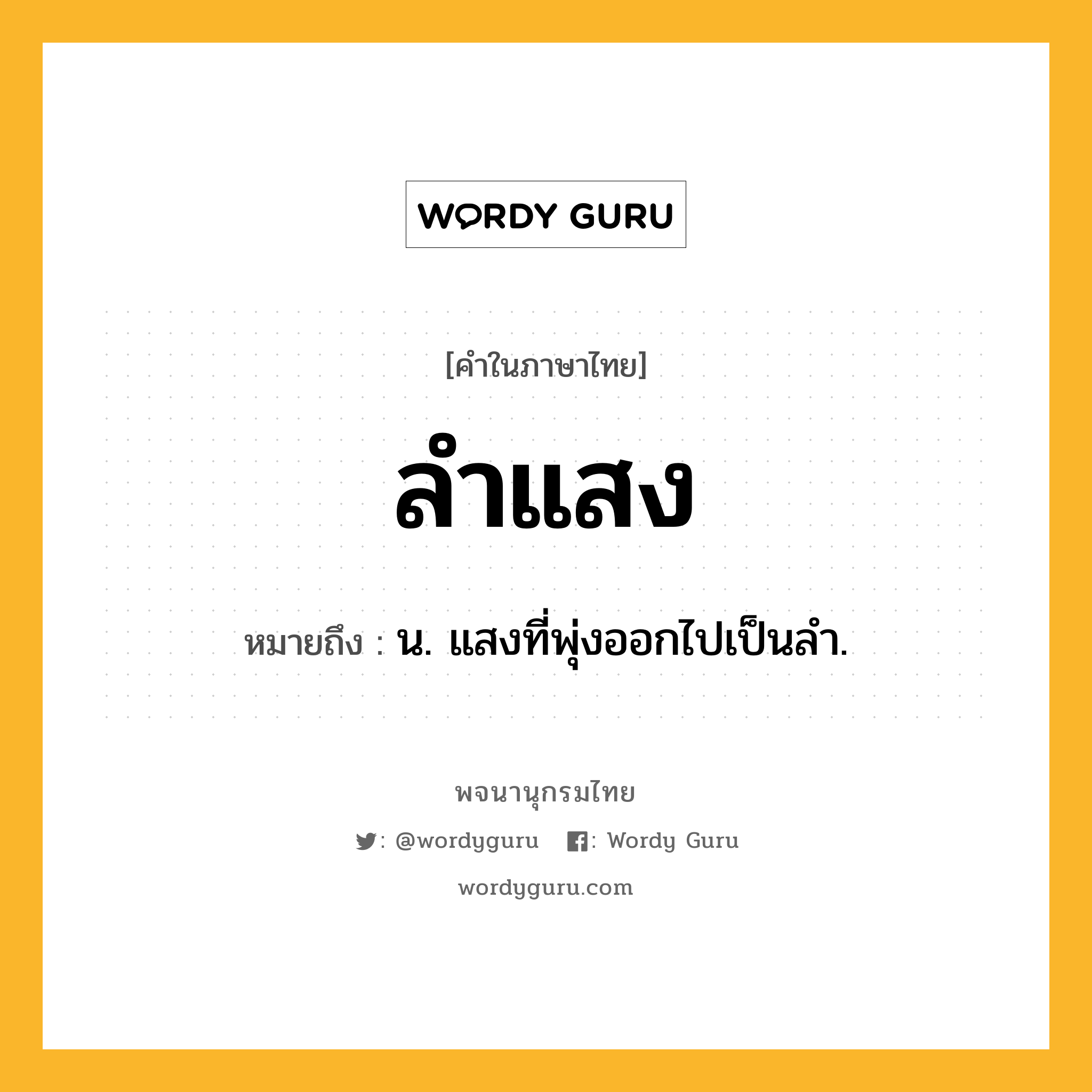 ลำแสง หมายถึงอะไร?, คำในภาษาไทย ลำแสง หมายถึง น. แสงที่พุ่งออกไปเป็นลำ.